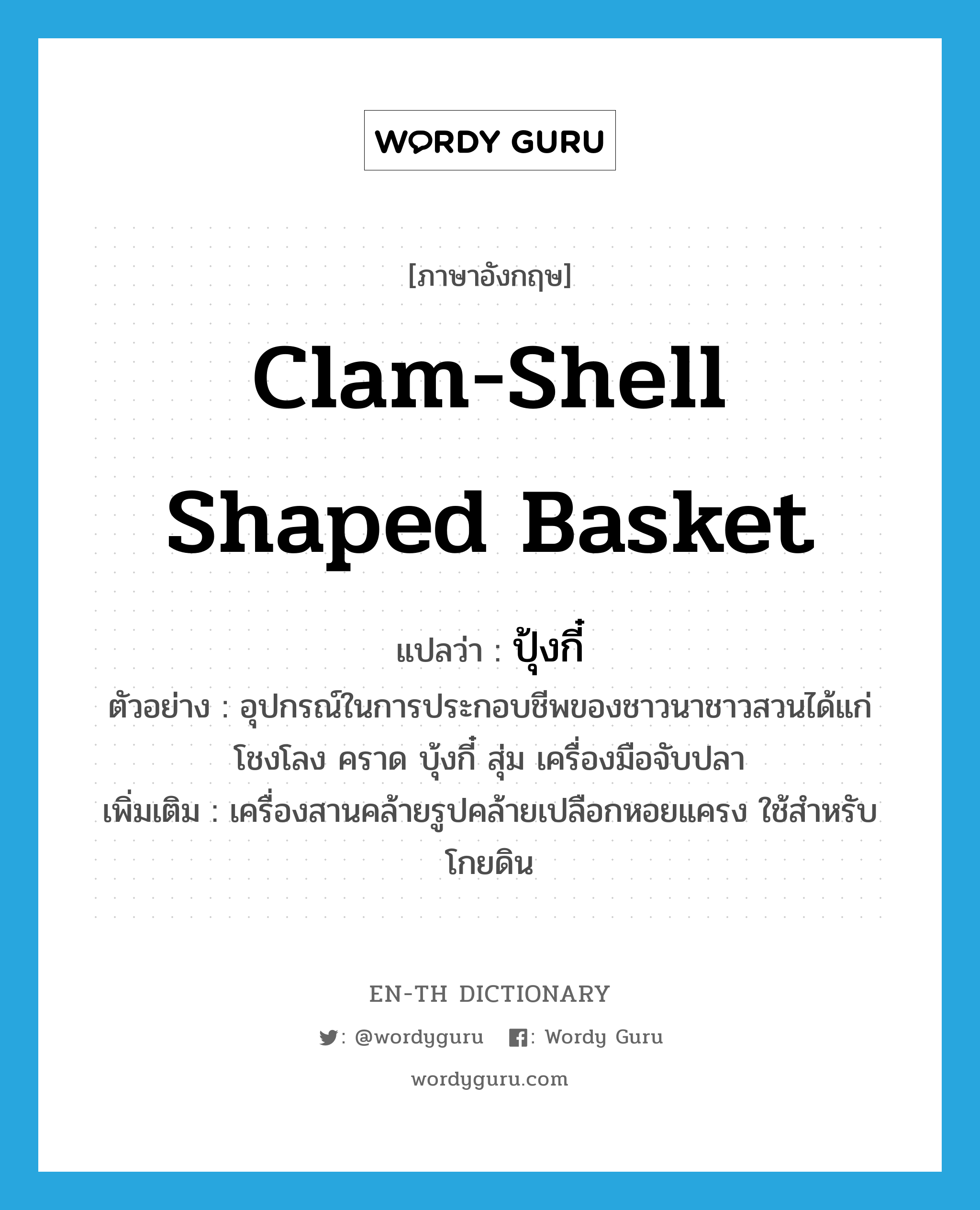 clam-shell shaped basket แปลว่า?, คำศัพท์ภาษาอังกฤษ clam-shell shaped basket แปลว่า ปุ้งกี๋ ประเภท N ตัวอย่าง อุปกรณ์ในการประกอบชีพของชาวนาชาวสวนได้แก่ โชงโลง คราด บุ้งกี๋ สุ่ม เครื่องมือจับปลา เพิ่มเติม เครื่องสานคล้ายรูปคล้ายเปลือกหอยแครง ใช้สำหรับโกยดิน หมวด N