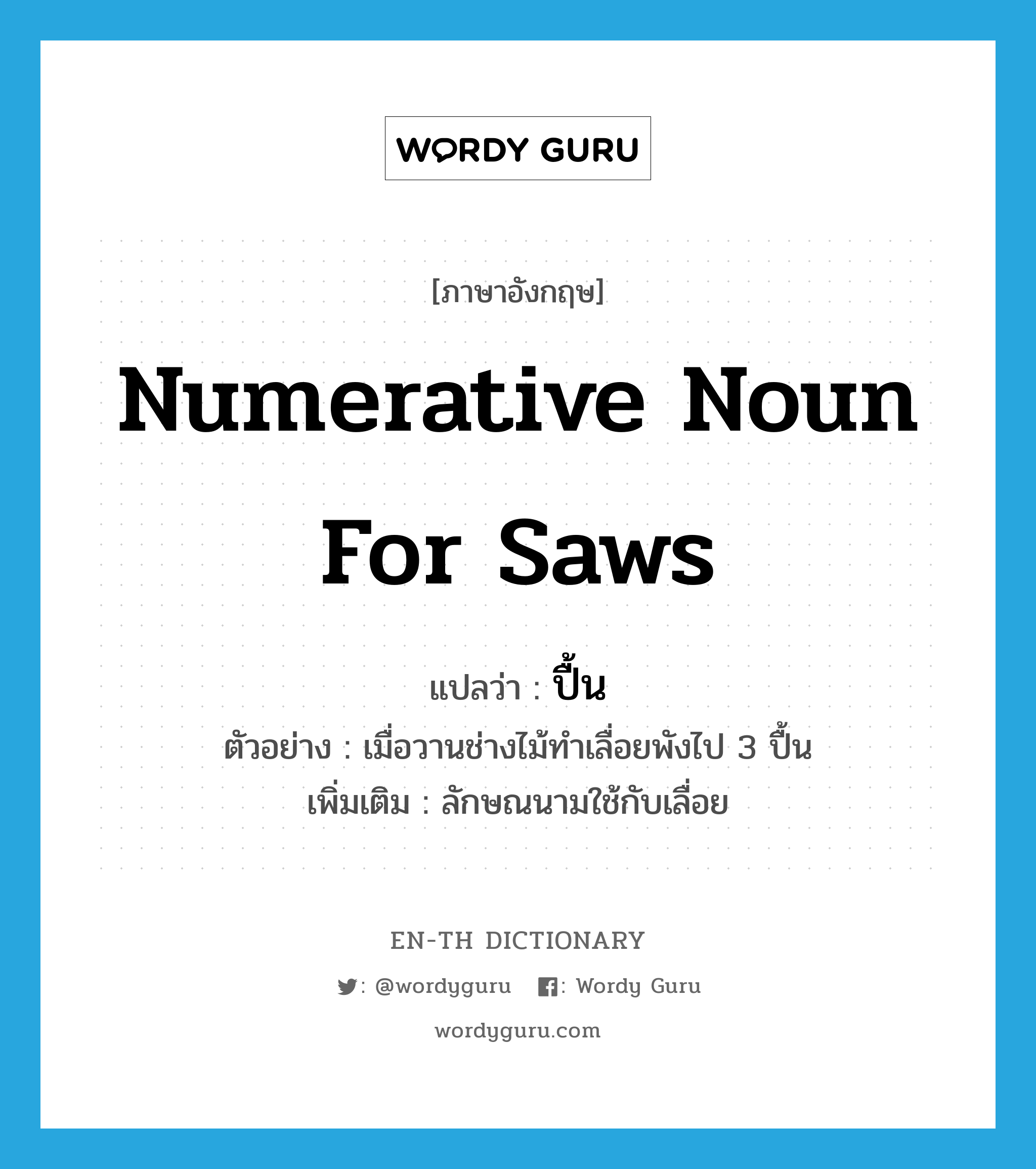 numerative noun for saws แปลว่า? คำศัพท์ในกลุ่มประเภท CLAS, คำศัพท์ภาษาอังกฤษ numerative noun for saws แปลว่า ปื้น ประเภท CLAS ตัวอย่าง เมื่อวานช่างไม้ทำเลื่อยพังไป 3 ปื้น เพิ่มเติม ลักษณนามใช้กับเลื่อย หมวด CLAS