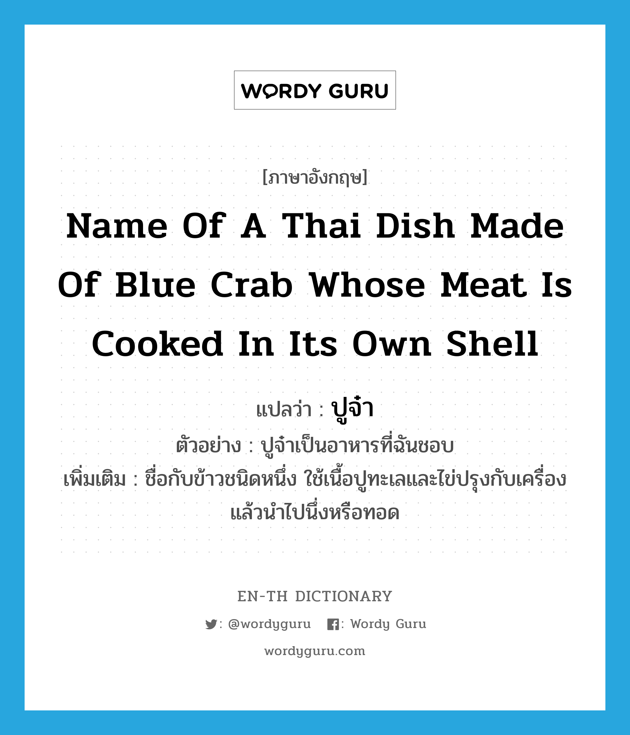ปูจ๋า ภาษาอังกฤษ?, คำศัพท์ภาษาอังกฤษ ปูจ๋า แปลว่า name of a Thai dish made of blue crab whose meat is cooked in its own shell ประเภท N ตัวอย่าง ปูจ๋าเป็นอาหารที่ฉันชอบ เพิ่มเติม ชื่อกับข้าวชนิดหนึ่ง ใช้เนื้อปูทะเลและไข่ปรุงกับเครื่อง แล้วนำไปนึ่งหรือทอด หมวด N