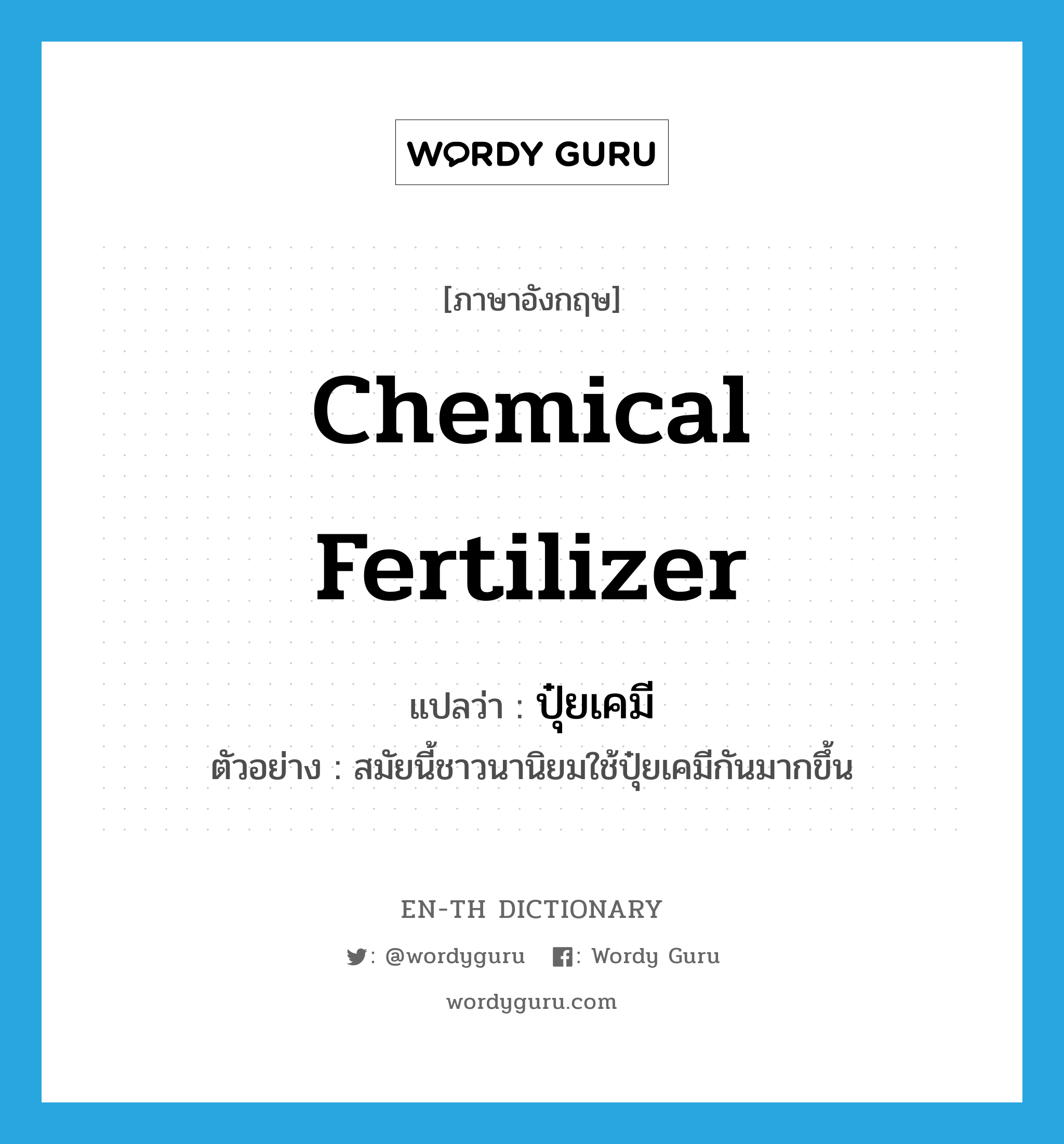 chemical fertilizer แปลว่า?, คำศัพท์ภาษาอังกฤษ chemical fertilizer แปลว่า ปุ๋ยเคมี ประเภท N ตัวอย่าง สมัยนี้ชาวนานิยมใช้ปุ๋ยเคมีกันมากขึ้น หมวด N