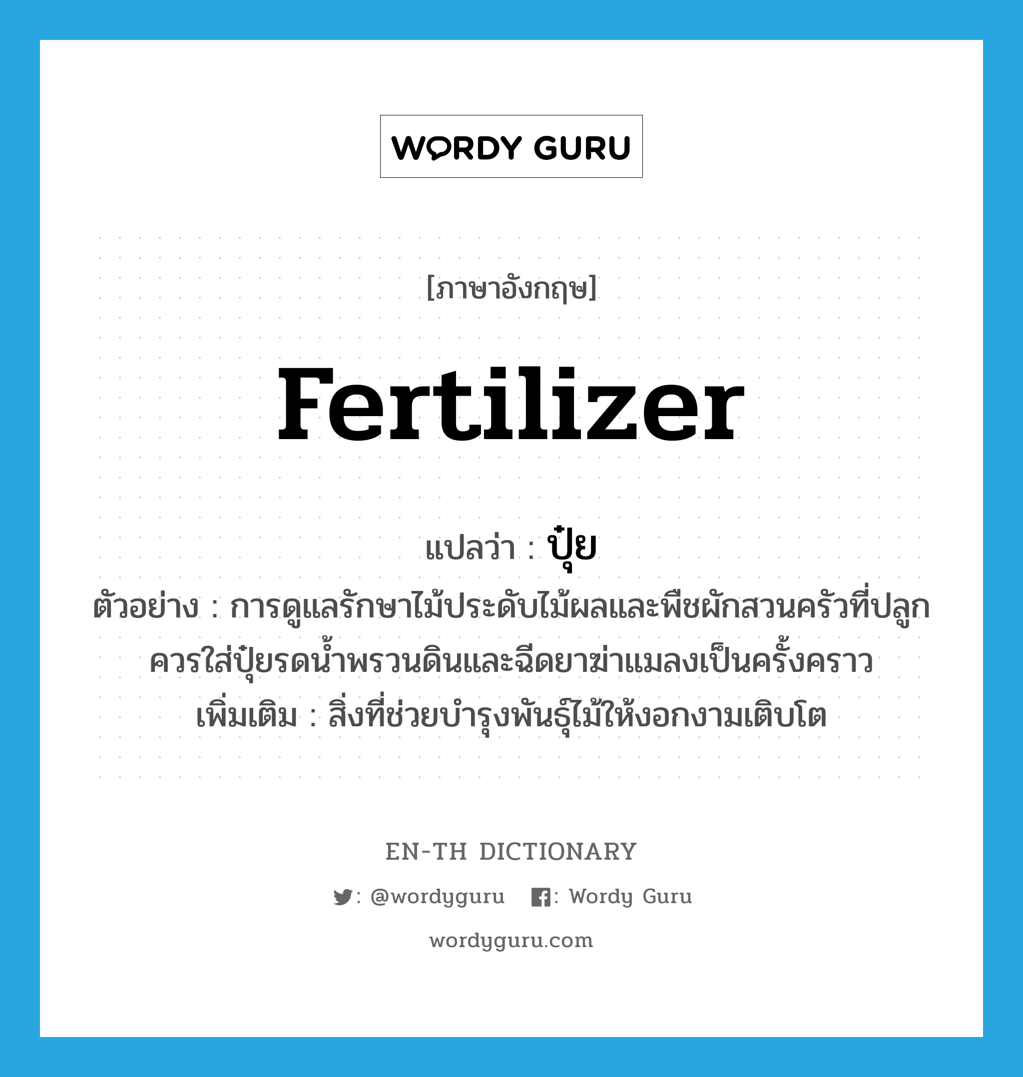 fertilizer แปลว่า?, คำศัพท์ภาษาอังกฤษ fertilizer แปลว่า ปุ๋ย ประเภท N ตัวอย่าง การดูแลรักษาไม้ประดับไม้ผลและพืชผักสวนครัวที่ปลูกควรใส่ปุ๋ยรดน้ำพรวนดินและฉีดยาฆ่าแมลงเป็นครั้งคราว เพิ่มเติม สิ่งที่ช่วยบำรุงพันธุ์ไม้ให้งอกงามเติบโต หมวด N