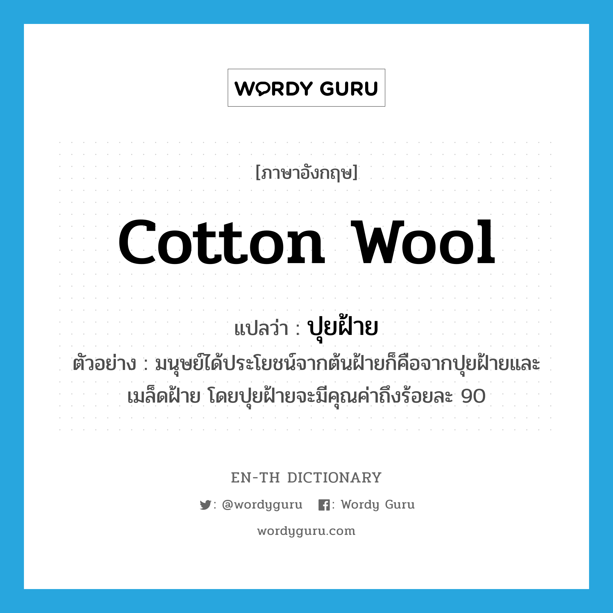 ปุยฝ้าย ภาษาอังกฤษ?, คำศัพท์ภาษาอังกฤษ ปุยฝ้าย แปลว่า cotton wool ประเภท N ตัวอย่าง มนุษย์ได้ประโยชน์จากต้นฝ้ายก็คือจากปุยฝ้ายและเมล็ดฝ้าย โดยปุยฝ้ายจะมีคุณค่าถึงร้อยละ 90 หมวด N
