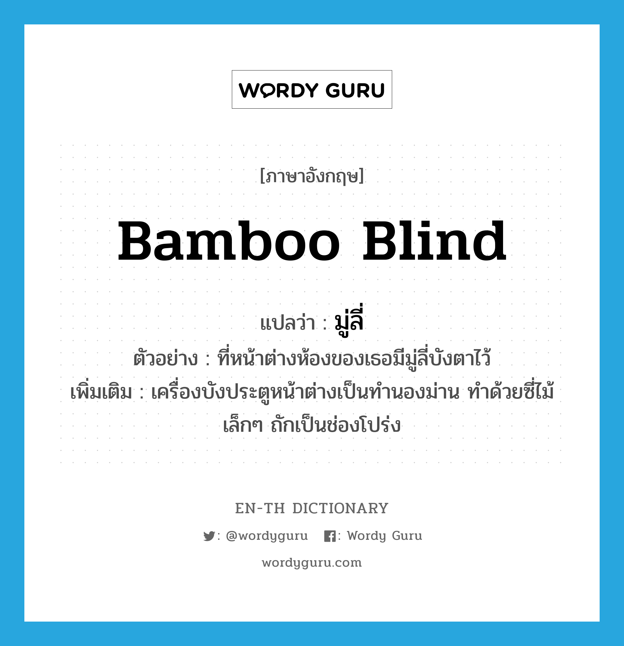 bamboo blind แปลว่า?, คำศัพท์ภาษาอังกฤษ bamboo blind แปลว่า มู่ลี่ ประเภท N ตัวอย่าง ที่หน้าต่างห้องของเธอมีมู่ลี่บังตาไว้ เพิ่มเติม เครื่องบังประตูหน้าต่างเป็นทำนองม่าน ทำด้วยซี่ไม้เล็กๆ ถักเป็นช่องโปร่ง หมวด N