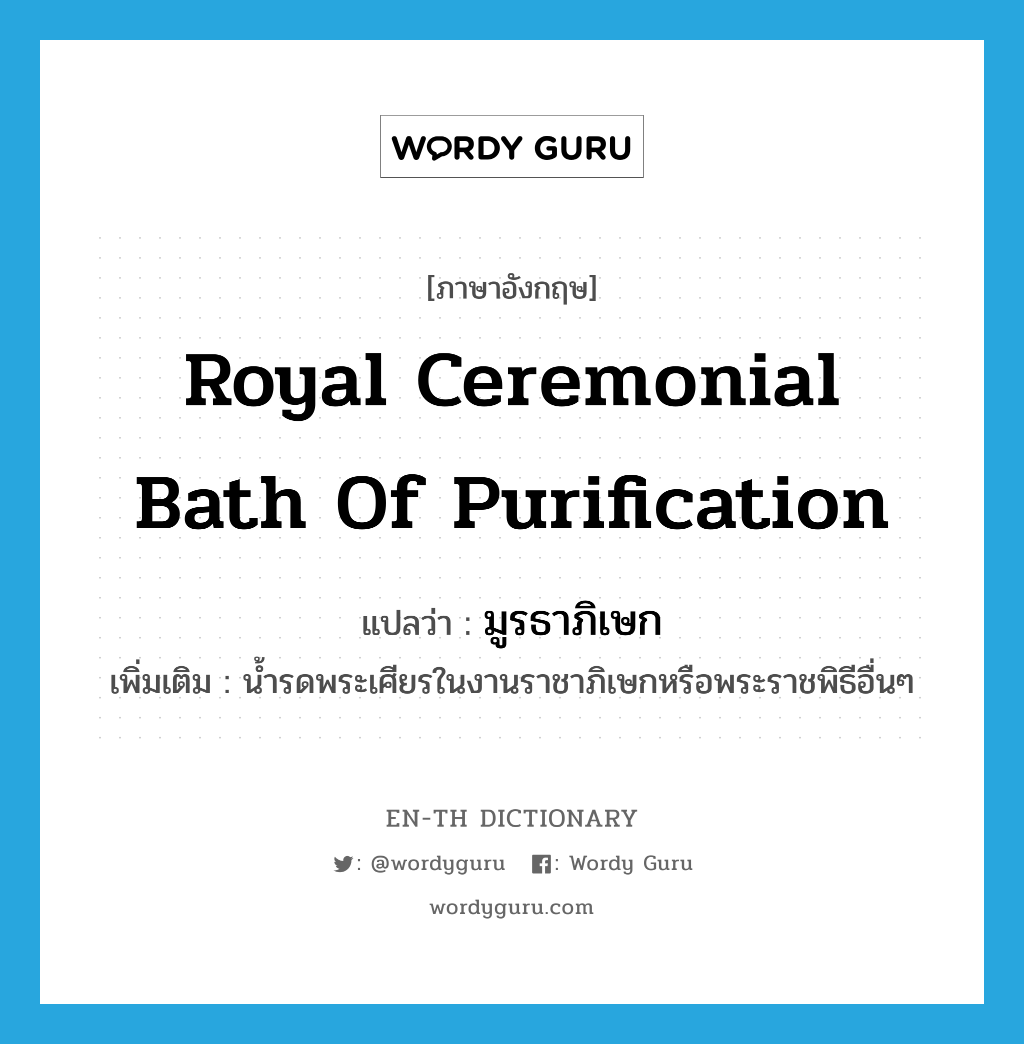 มูรธาภิเษก ภาษาอังกฤษ?, คำศัพท์ภาษาอังกฤษ มูรธาภิเษก แปลว่า Royal ceremonial bath of purification ประเภท N เพิ่มเติม น้ำรดพระเศียรในงานราชาภิเษกหรือพระราชพิธีอื่นๆ หมวด N