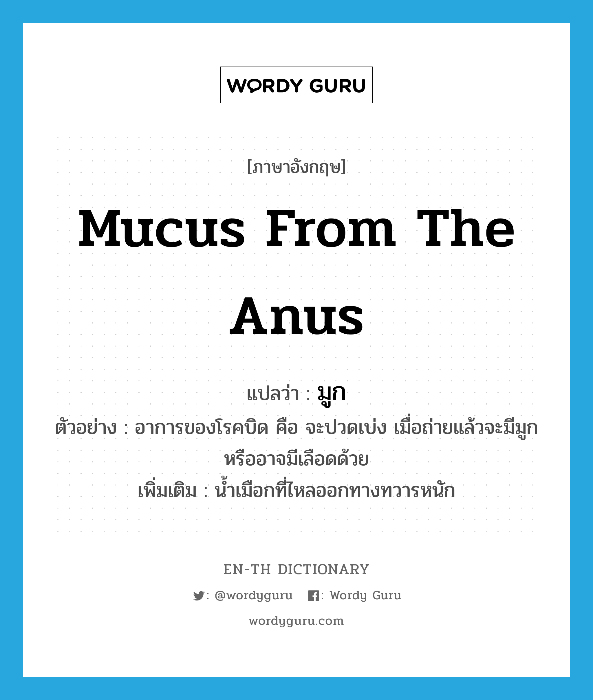 mucus from the anus แปลว่า?, คำศัพท์ภาษาอังกฤษ mucus from the anus แปลว่า มูก ประเภท N ตัวอย่าง อาการของโรคบิด คือ จะปวดเบ่ง เมื่อถ่ายแล้วจะมีมูกหรืออาจมีเลือดด้วย เพิ่มเติม น้ำเมือกที่ไหลออกทางทวารหนัก หมวด N