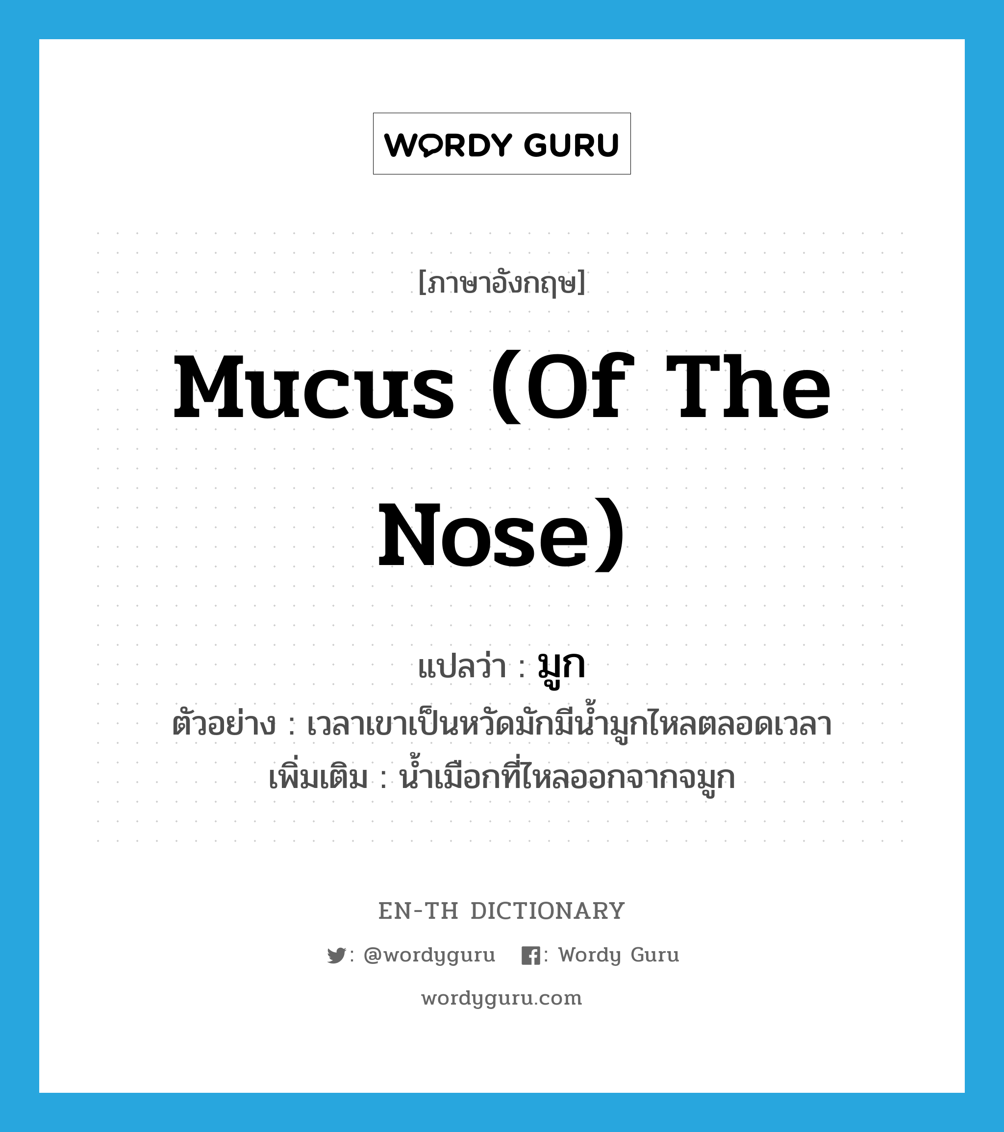 mucus (of the nose) แปลว่า?, คำศัพท์ภาษาอังกฤษ mucus (of the nose) แปลว่า มูก ประเภท N ตัวอย่าง เวลาเขาเป็นหวัดมักมีน้ำมูกไหลตลอดเวลา เพิ่มเติม น้ำเมือกที่ไหลออกจากจมูก หมวด N