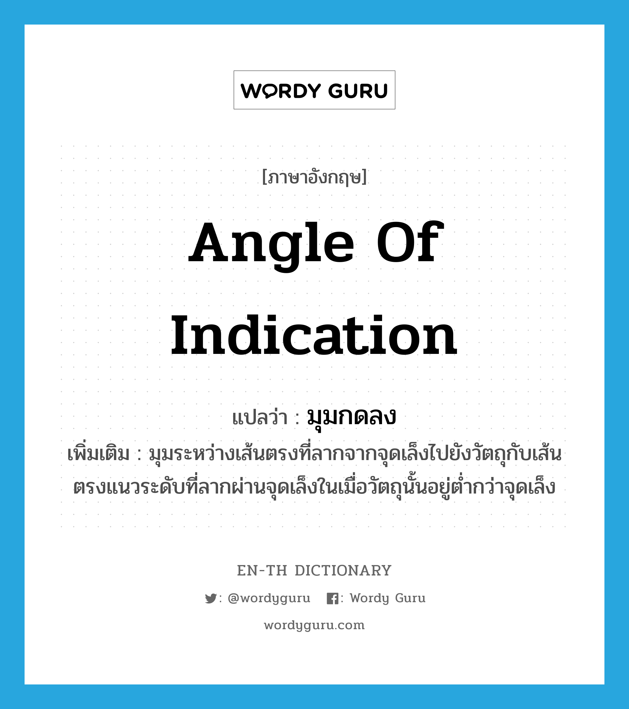 angle of indication แปลว่า?, คำศัพท์ภาษาอังกฤษ angle of indication แปลว่า มุมกดลง ประเภท N เพิ่มเติม มุมระหว่างเส้นตรงที่ลากจากจุดเล็งไปยังวัตถุกับเส้นตรงแนวระดับที่ลากผ่านจุดเล็งในเมื่อวัตถุนั้นอยู่ต่ำกว่าจุดเล็ง หมวด N