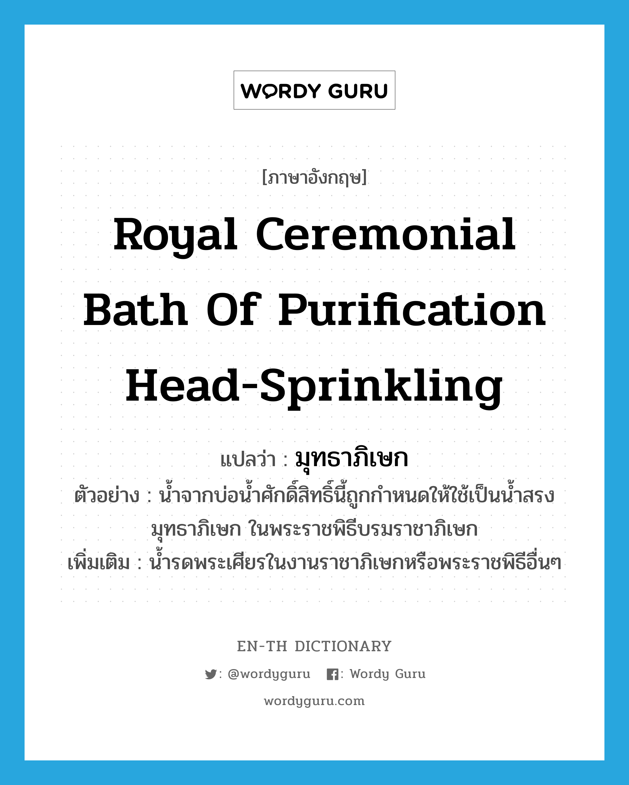 Royal ceremonial bath of purification head-sprinkling แปลว่า?, คำศัพท์ภาษาอังกฤษ Royal ceremonial bath of purification head-sprinkling แปลว่า มุทธาภิเษก ประเภท N ตัวอย่าง น้ำจากบ่อน้ำศักดิ์สิทธิ์นี้ถูกกำหนดให้ใช้เป็นน้ำสรงมุทธาภิเษก ในพระราชพิธีบรมราชาภิเษก เพิ่มเติม น้ำรดพระเศียรในงานราชาภิเษกหรือพระราชพิธีอื่นๆ หมวด N