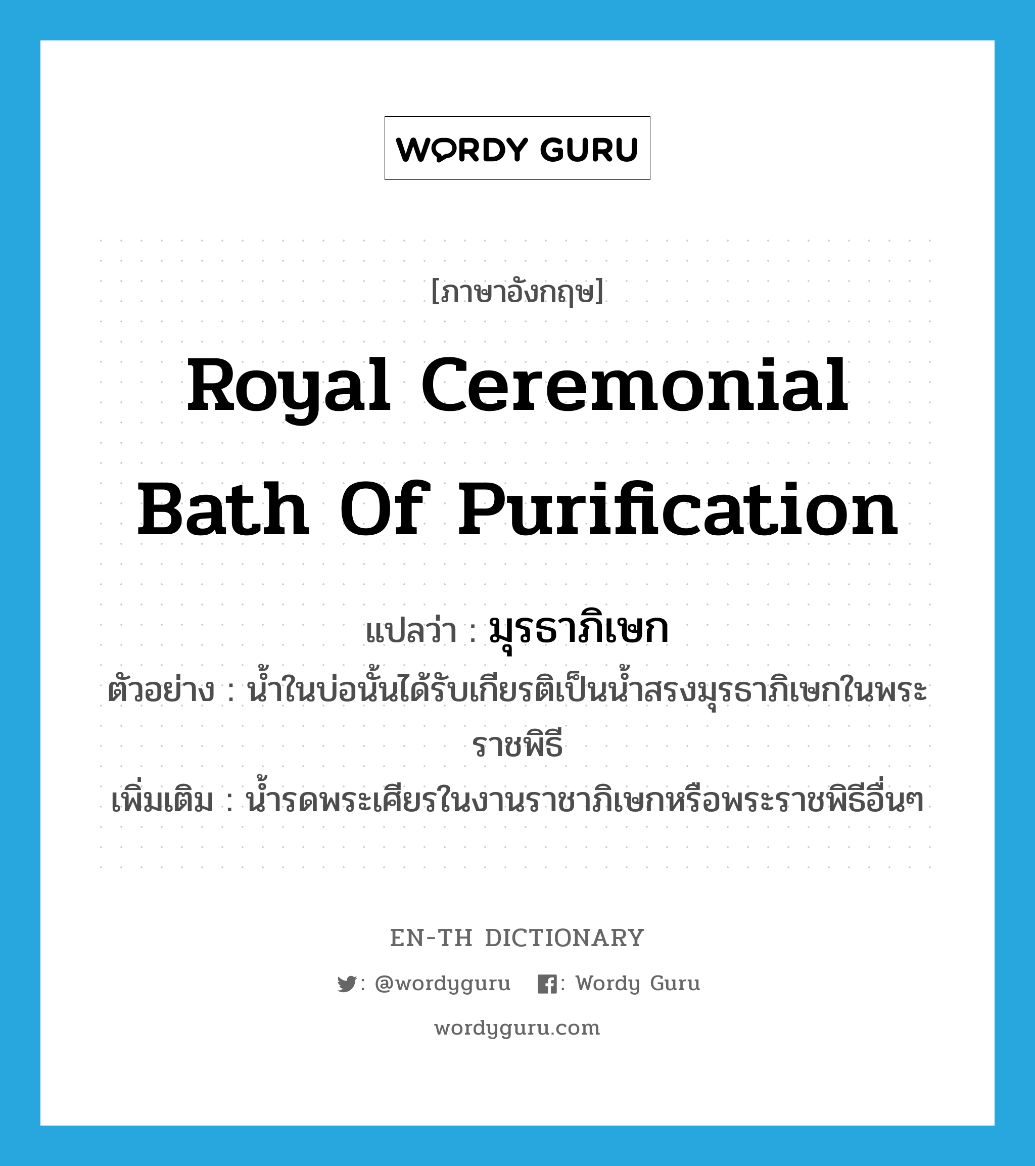 Royal ceremonial bath of purification แปลว่า?, คำศัพท์ภาษาอังกฤษ Royal ceremonial bath of purification แปลว่า มุรธาภิเษก ประเภท N ตัวอย่าง น้ำในบ่อนั้นได้รับเกียรติเป็นน้ำสรงมุรธาภิเษกในพระราชพิธี เพิ่มเติม น้ำรดพระเศียรในงานราชาภิเษกหรือพระราชพิธีอื่นๆ หมวด N