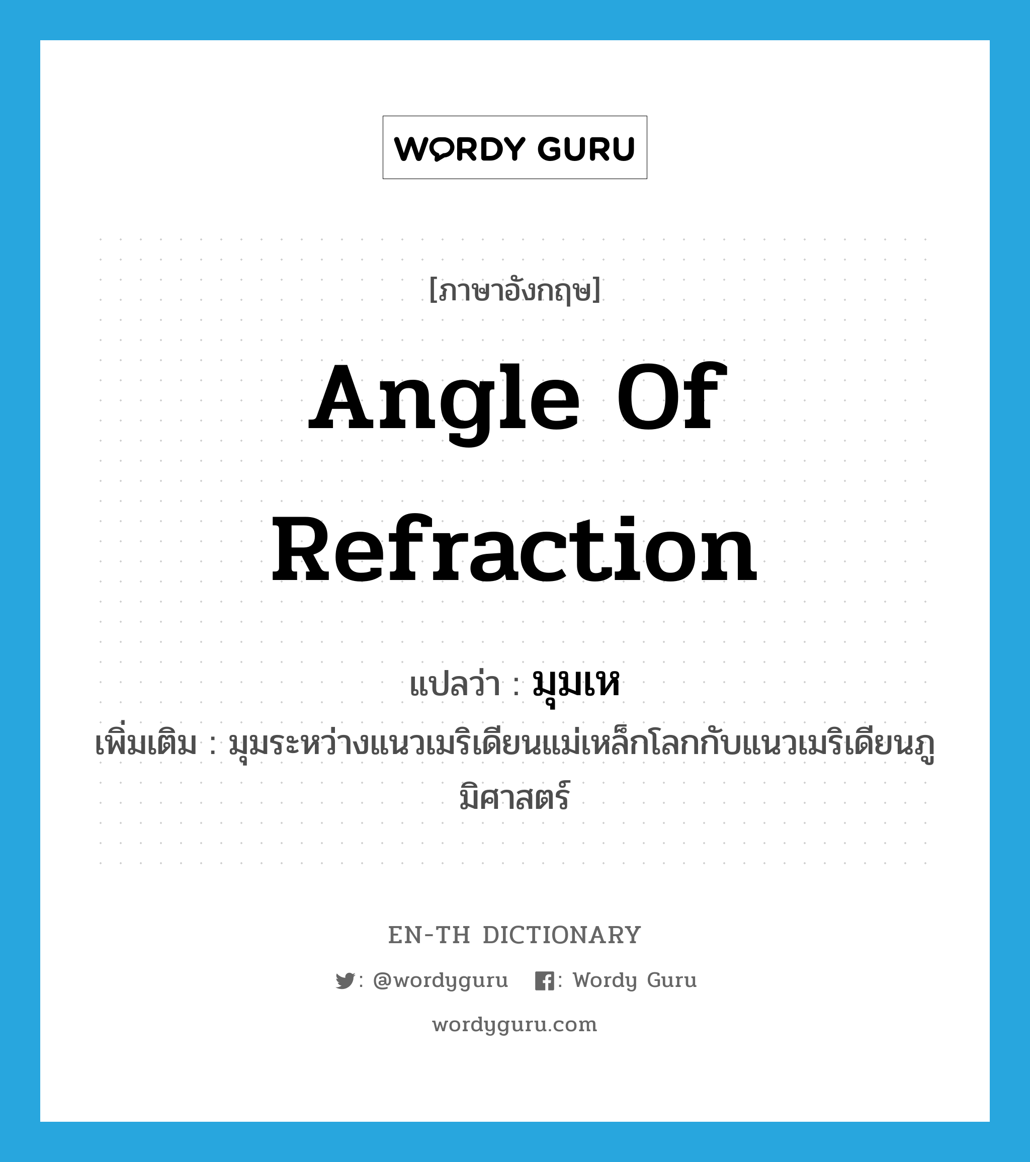 angle of refraction แปลว่า?, คำศัพท์ภาษาอังกฤษ angle of refraction แปลว่า มุมเห ประเภท N เพิ่มเติม มุมระหว่างแนวเมริเดียนแม่เหล็กโลกกับแนวเมริเดียนภูมิศาสตร์ หมวด N