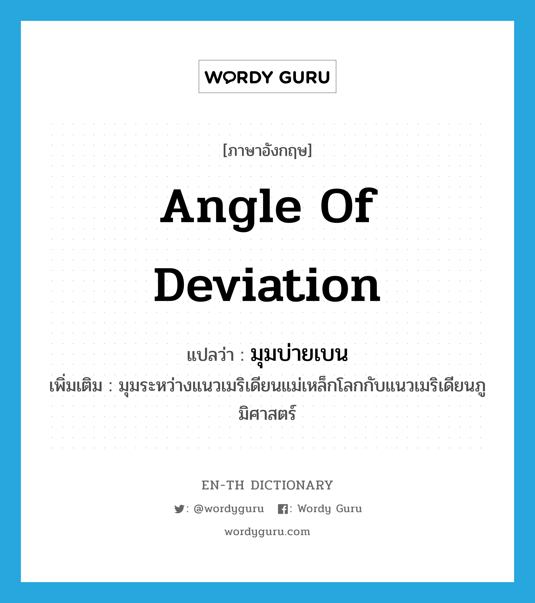 angle of deviation แปลว่า?, คำศัพท์ภาษาอังกฤษ angle of deviation แปลว่า มุมบ่ายเบน ประเภท N เพิ่มเติม มุมระหว่างแนวเมริเดียนแม่เหล็กโลกกับแนวเมริเดียนภูมิศาสตร์ หมวด N