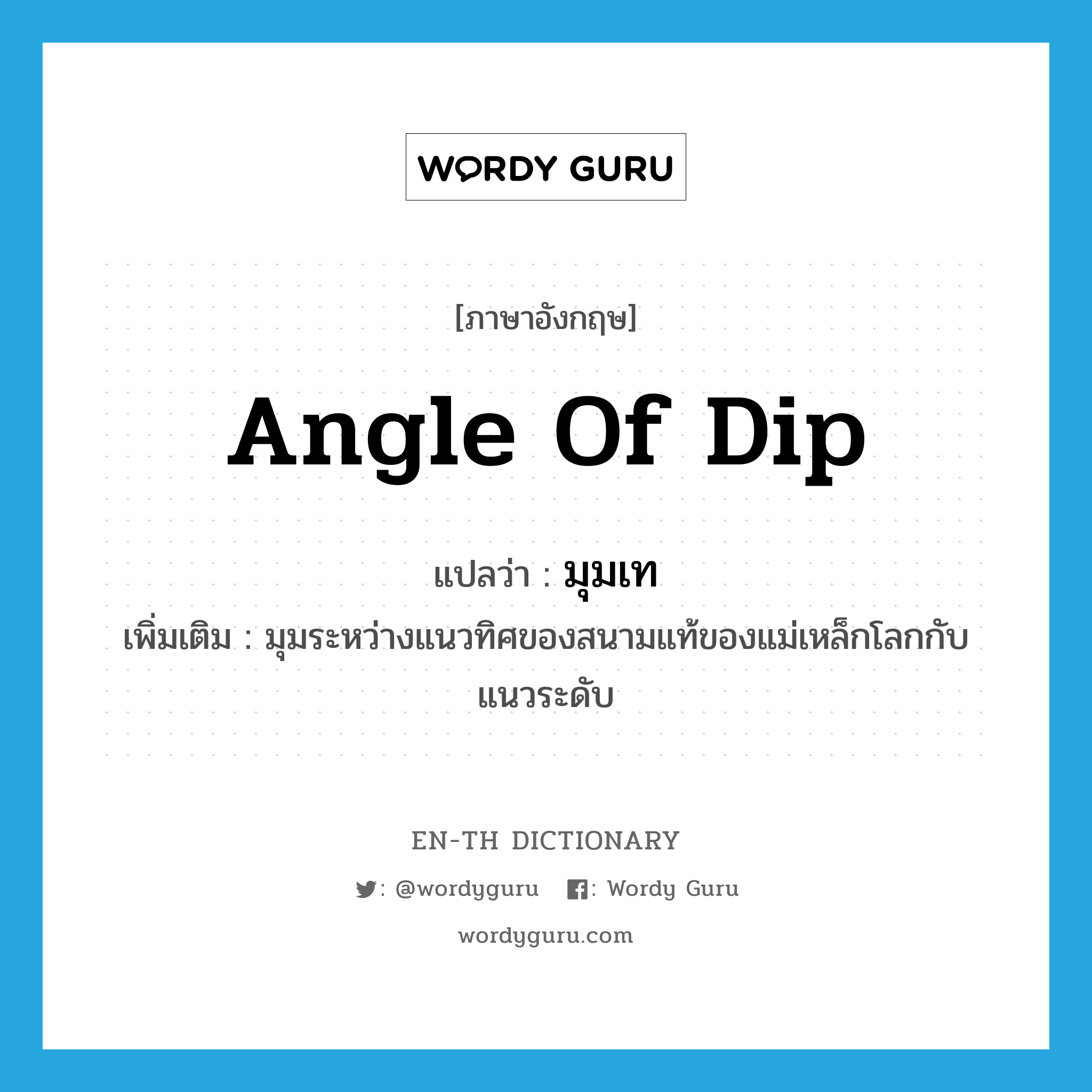 angle of dip แปลว่า?, คำศัพท์ภาษาอังกฤษ angle of dip แปลว่า มุมเท ประเภท N เพิ่มเติม มุมระหว่างแนวทิศของสนามแท้ของแม่เหล็กโลกกับแนวระดับ หมวด N