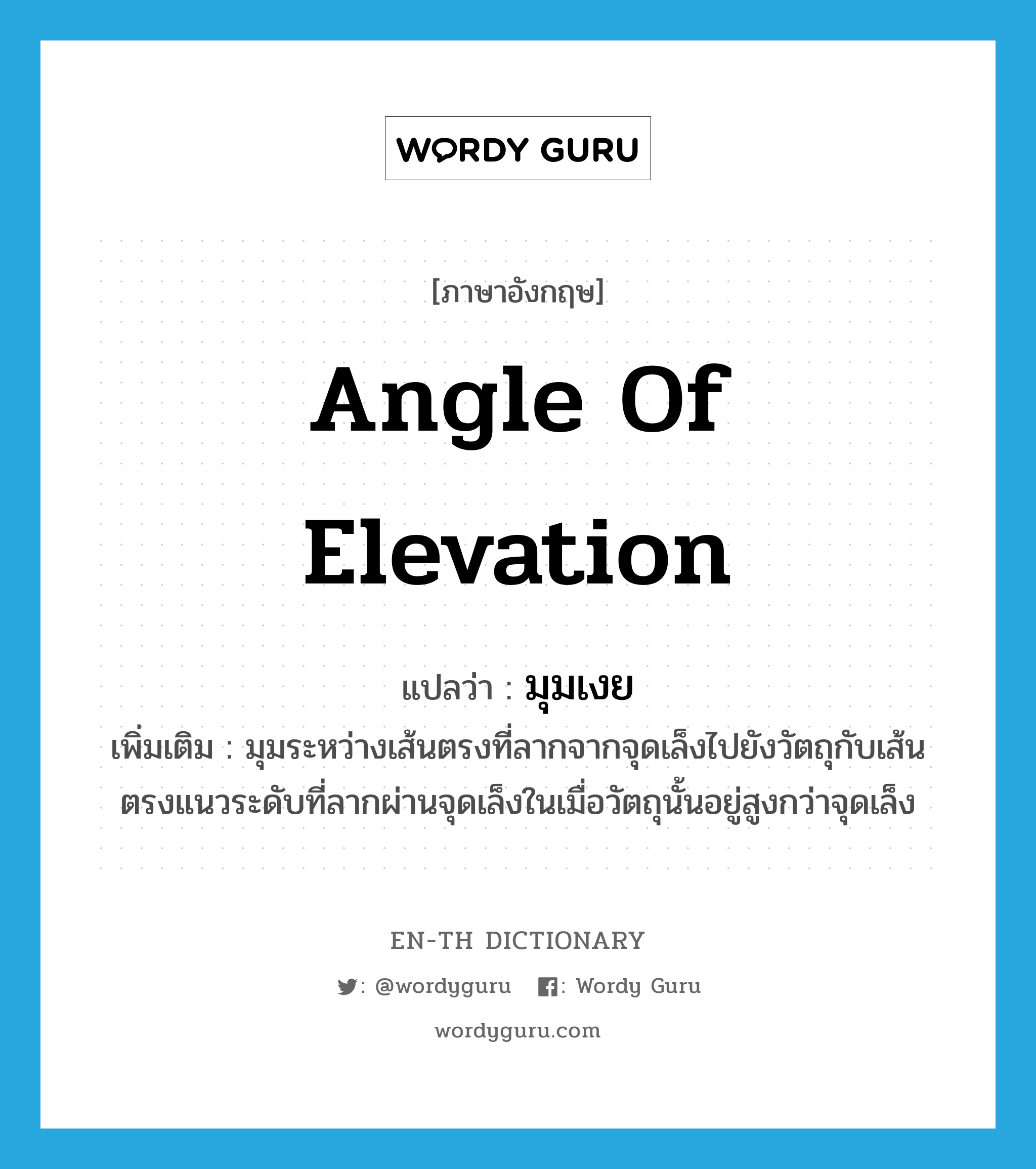angle of elevation แปลว่า?, คำศัพท์ภาษาอังกฤษ angle of elevation แปลว่า มุมเงย ประเภท N เพิ่มเติม มุมระหว่างเส้นตรงที่ลากจากจุดเล็งไปยังวัตถุกับเส้นตรงแนวระดับที่ลากผ่านจุดเล็งในเมื่อวัตถุนั้นอยู่สูงกว่าจุดเล็ง หมวด N