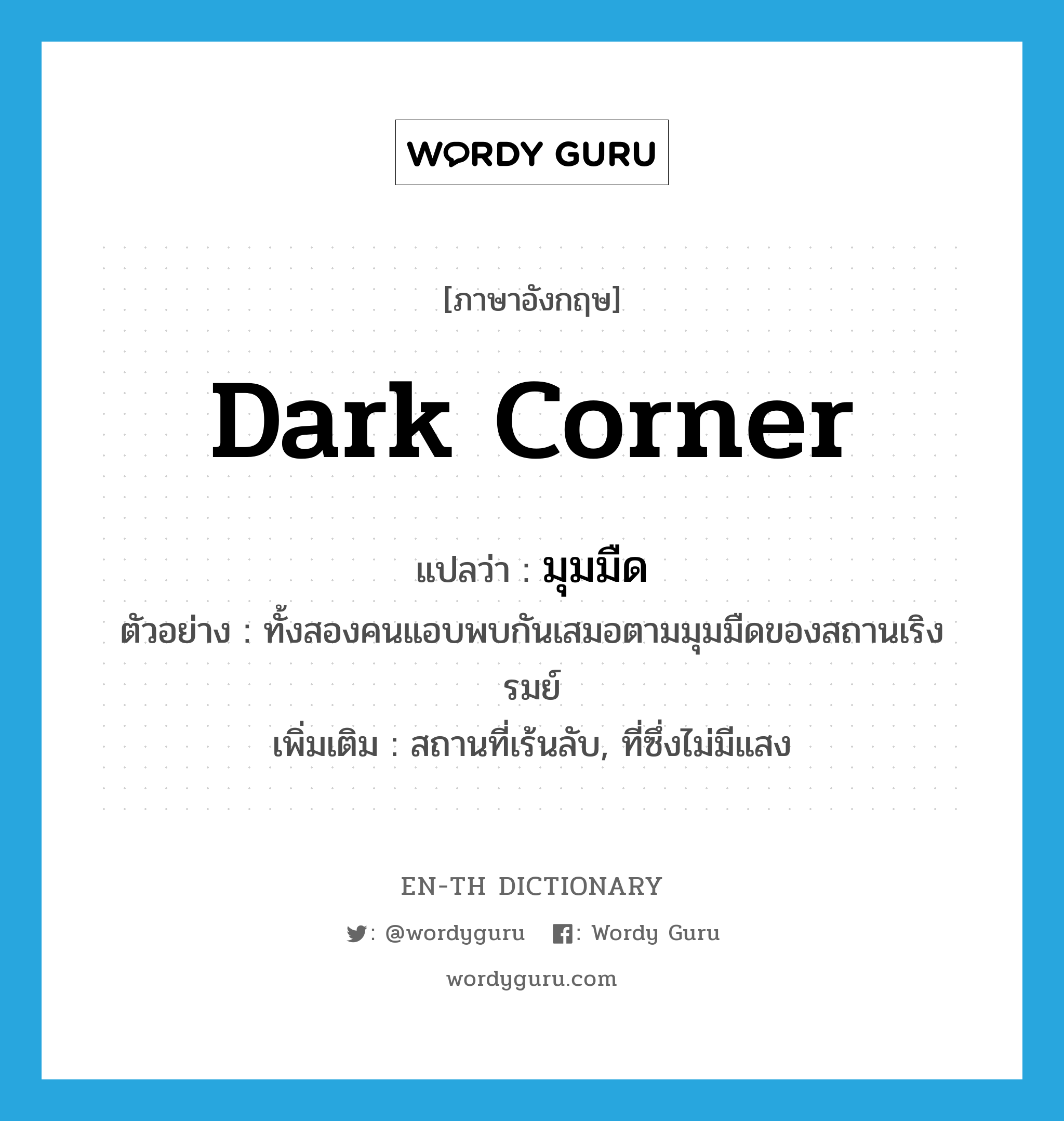 dark corner แปลว่า?, คำศัพท์ภาษาอังกฤษ dark corner แปลว่า มุมมืด ประเภท N ตัวอย่าง ทั้งสองคนแอบพบกันเสมอตามมุมมืดของสถานเริงรมย์ เพิ่มเติม สถานที่เร้นลับ, ที่ซึ่งไม่มีแสง หมวด N