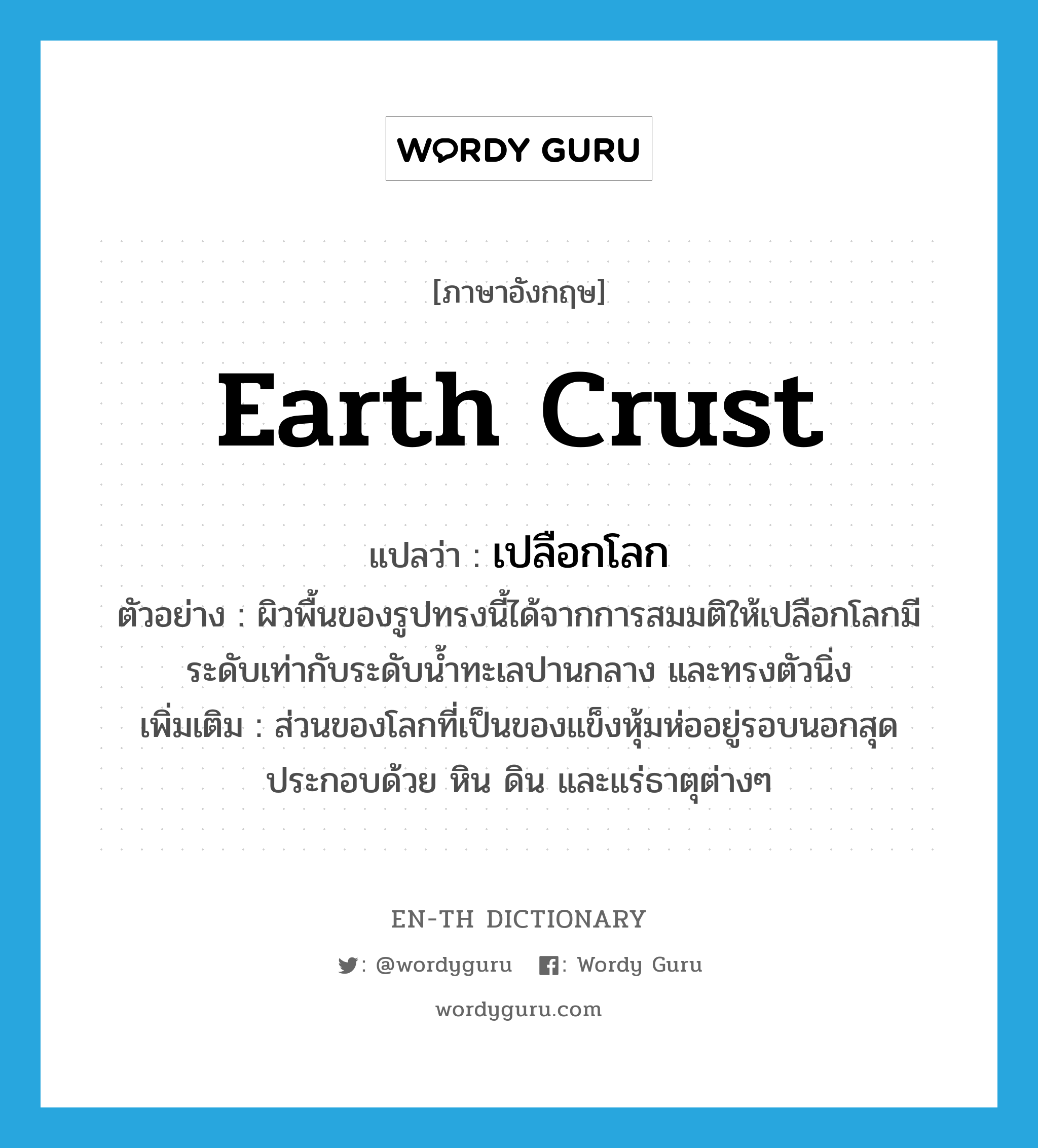 earth crust แปลว่า?, คำศัพท์ภาษาอังกฤษ earth crust แปลว่า เปลือกโลก ประเภท N ตัวอย่าง ผิวพื้นของรูปทรงนี้ได้จากการสมมติให้เปลือกโลกมีระดับเท่ากับระดับน้ำทะเลปานกลาง และทรงตัวนิ่ง เพิ่มเติม ส่วนของโลกที่เป็นของแข็งหุ้มห่ออยู่รอบนอกสุด ประกอบด้วย หิน ดิน และแร่ธาตุต่างๆ หมวด N