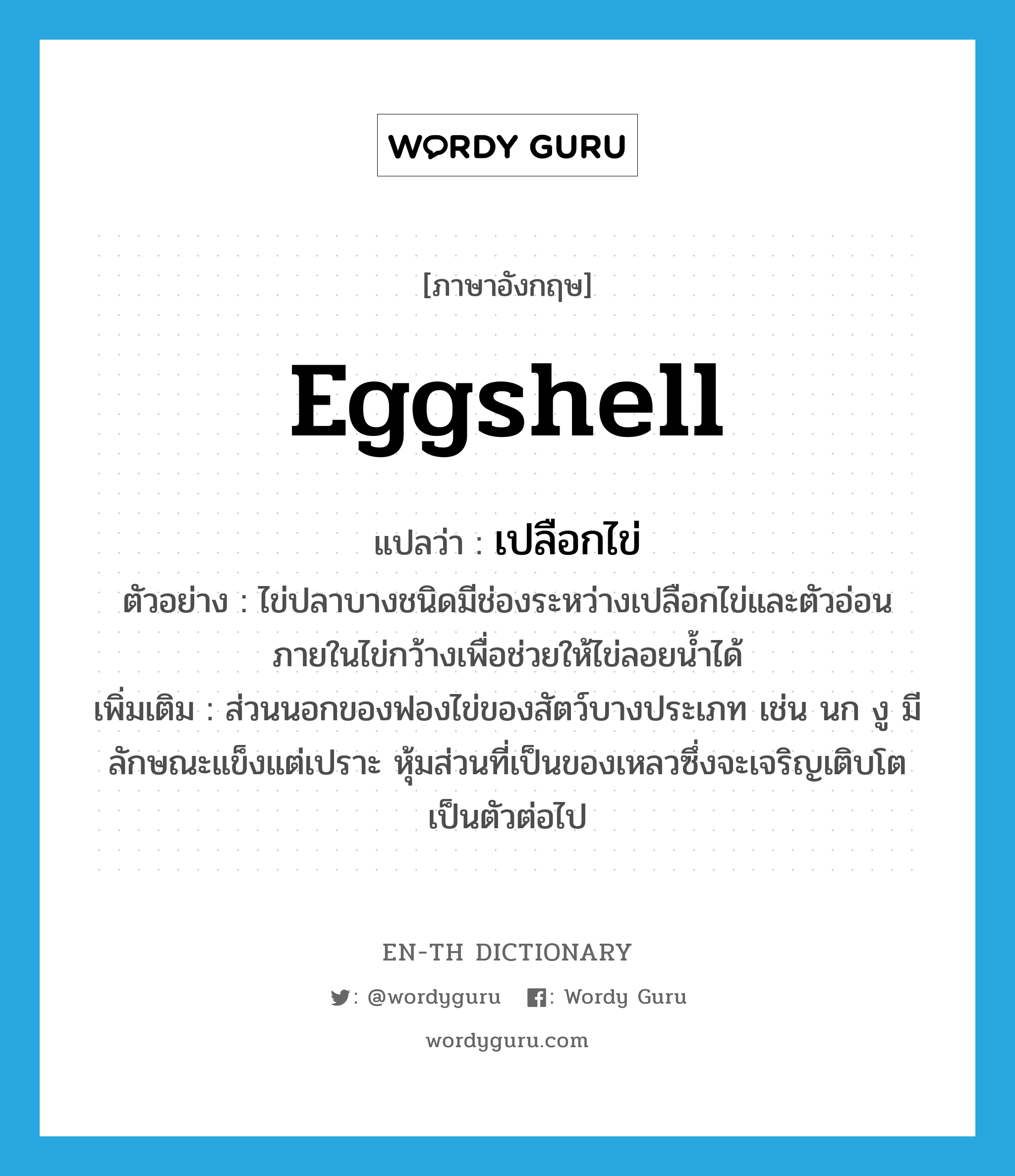 eggshell แปลว่า?, คำศัพท์ภาษาอังกฤษ eggshell แปลว่า เปลือกไข่ ประเภท N ตัวอย่าง ไข่ปลาบางชนิดมีช่องระหว่างเปลือกไข่และตัวอ่อนภายในไข่กว้างเพื่อช่วยให้ไข่ลอยน้ำได้ เพิ่มเติม ส่วนนอกของฟองไข่ของสัตว์บางประเภท เช่น นก งู มีลักษณะแข็งแต่เปราะ หุ้มส่วนที่เป็นของเหลวซึ่งจะเจริญเติบโตเป็นตัวต่อไป หมวด N