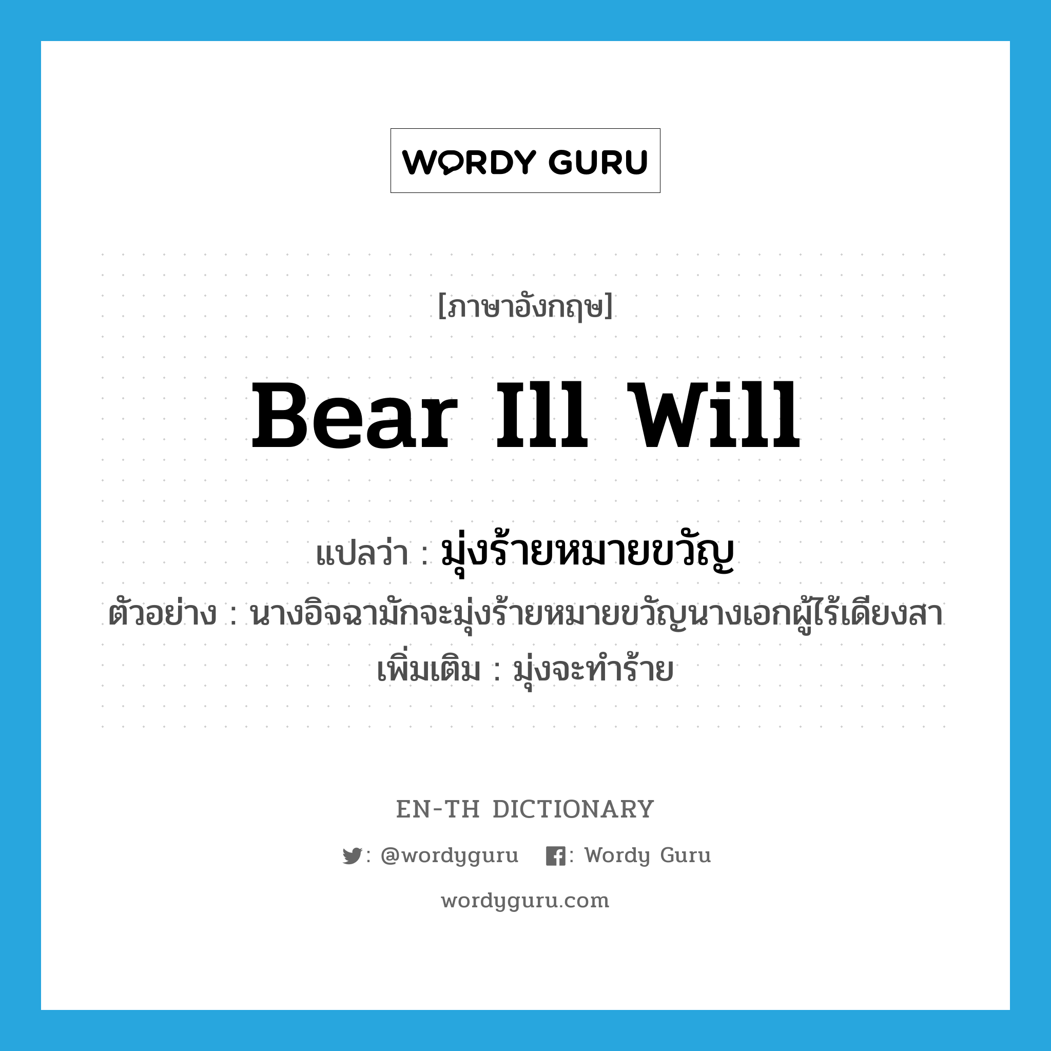 bear ill will แปลว่า?, คำศัพท์ภาษาอังกฤษ bear ill will แปลว่า มุ่งร้ายหมายขวัญ ประเภท V ตัวอย่าง นางอิจฉามักจะมุ่งร้ายหมายขวัญนางเอกผู้ไร้เดียงสา เพิ่มเติม มุ่งจะทำร้าย หมวด V