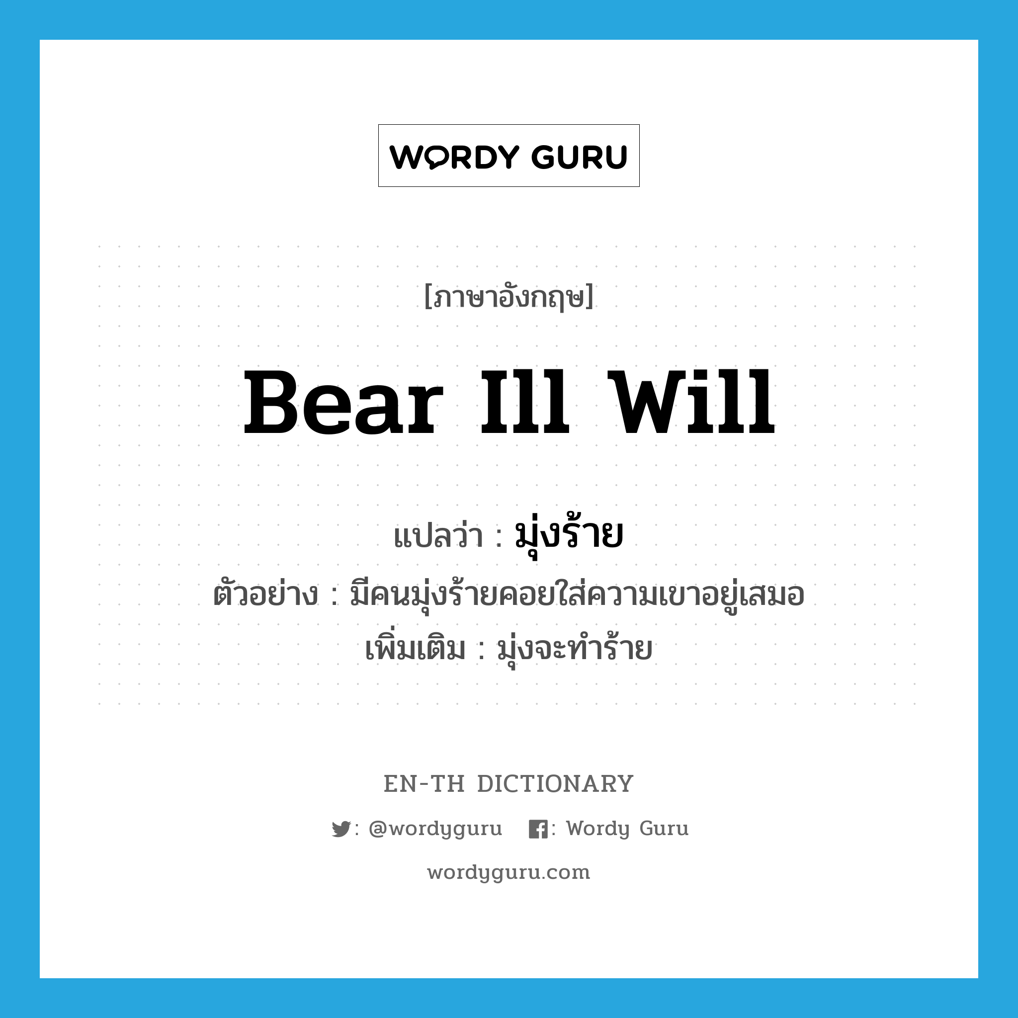 bear ill will แปลว่า?, คำศัพท์ภาษาอังกฤษ bear ill will แปลว่า มุ่งร้าย ประเภท V ตัวอย่าง มีคนมุ่งร้ายคอยใส่ความเขาอยู่เสมอ เพิ่มเติม มุ่งจะทำร้าย หมวด V