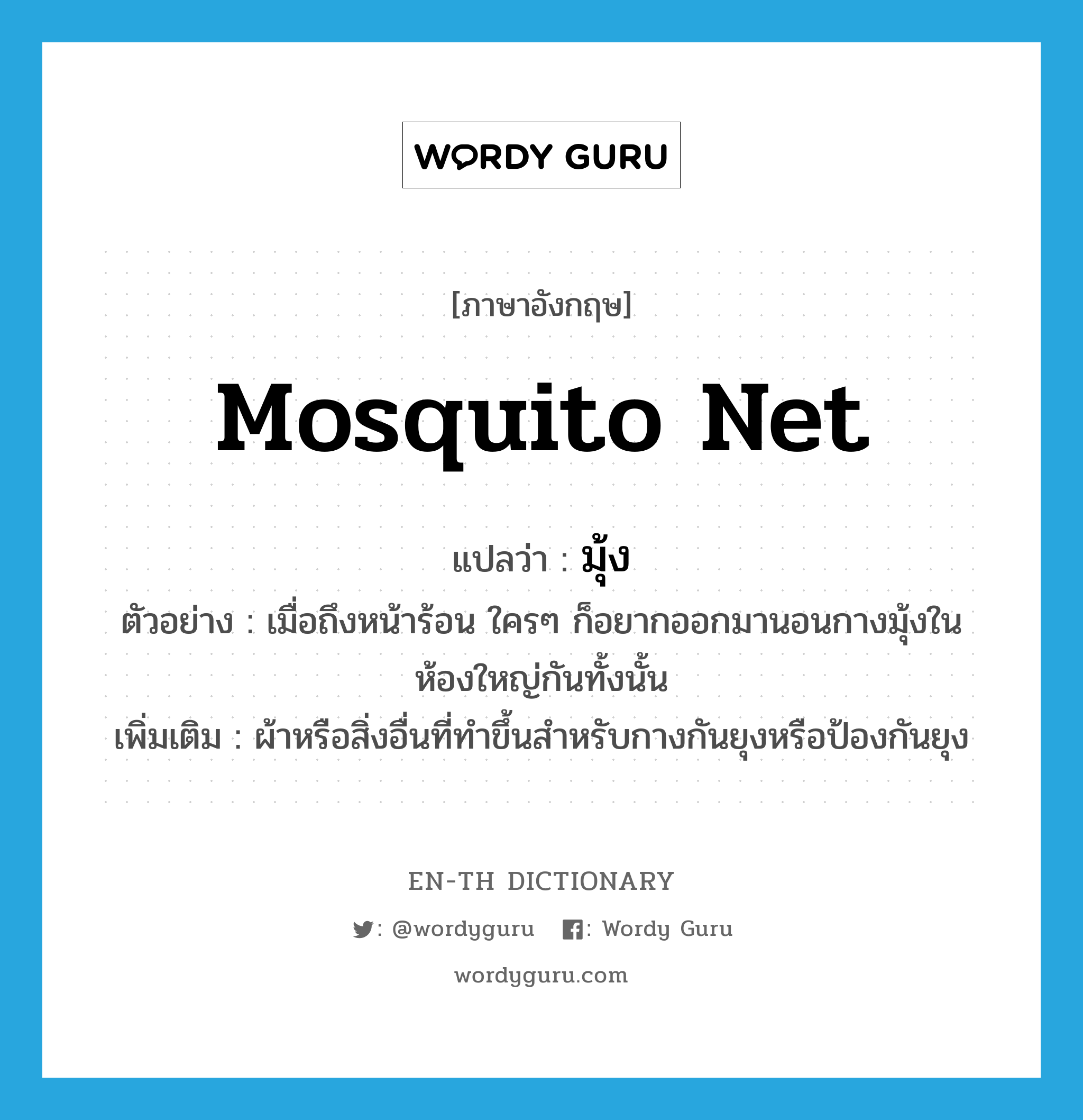 mosquito net แปลว่า?, คำศัพท์ภาษาอังกฤษ mosquito net แปลว่า มุ้ง ประเภท N ตัวอย่าง เมื่อถึงหน้าร้อน ใครๆ ก็อยากออกมานอนกางมุ้งในห้องใหญ่กันทั้งนั้น เพิ่มเติม ผ้าหรือสิ่งอื่นที่ทำขึ้นสำหรับกางกันยุงหรือป้องกันยุง หมวด N
