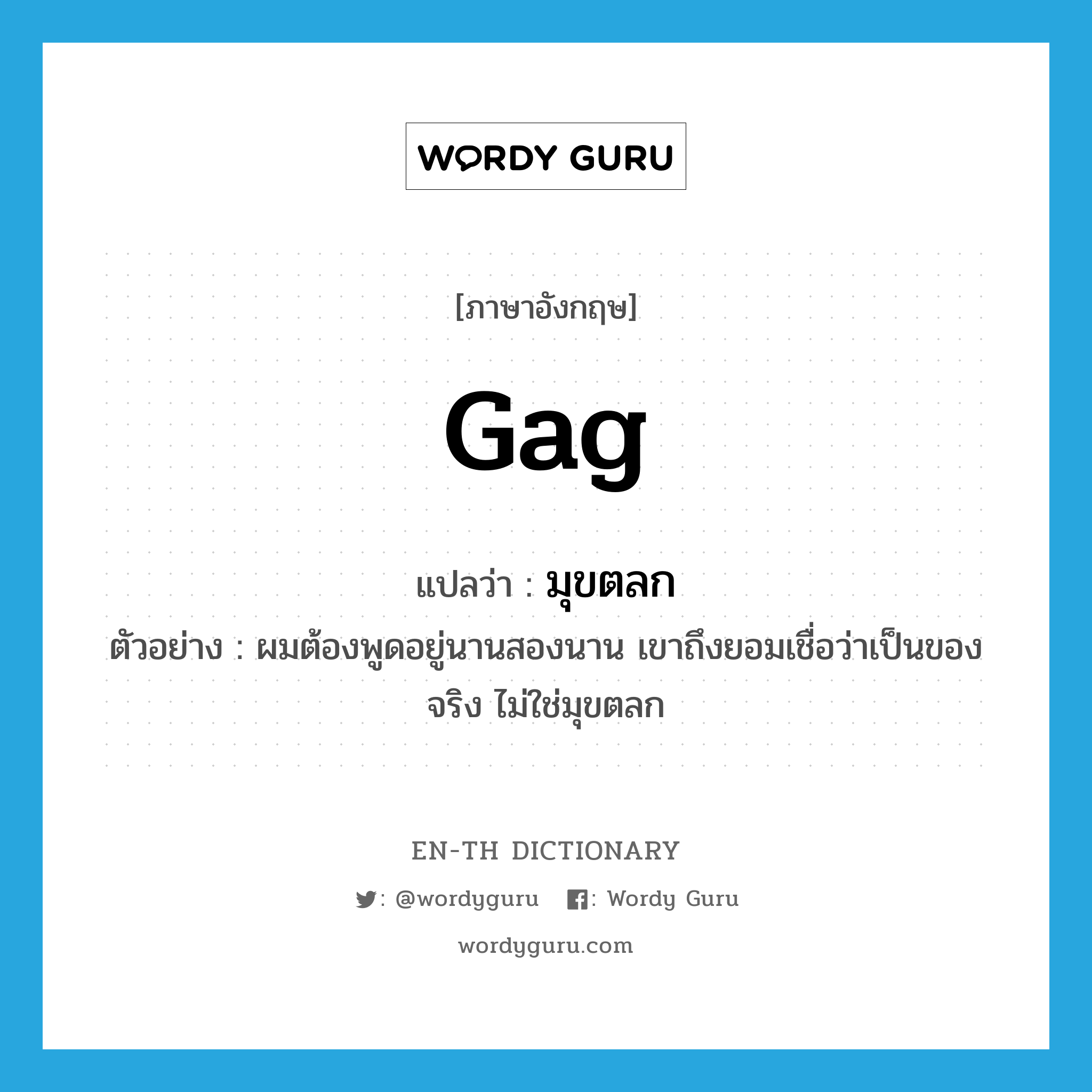gag แปลว่า?, คำศัพท์ภาษาอังกฤษ gag แปลว่า มุขตลก ประเภท N ตัวอย่าง ผมต้องพูดอยู่นานสองนาน เขาถึงยอมเชื่อว่าเป็นของจริง ไม่ใช่มุขตลก หมวด N