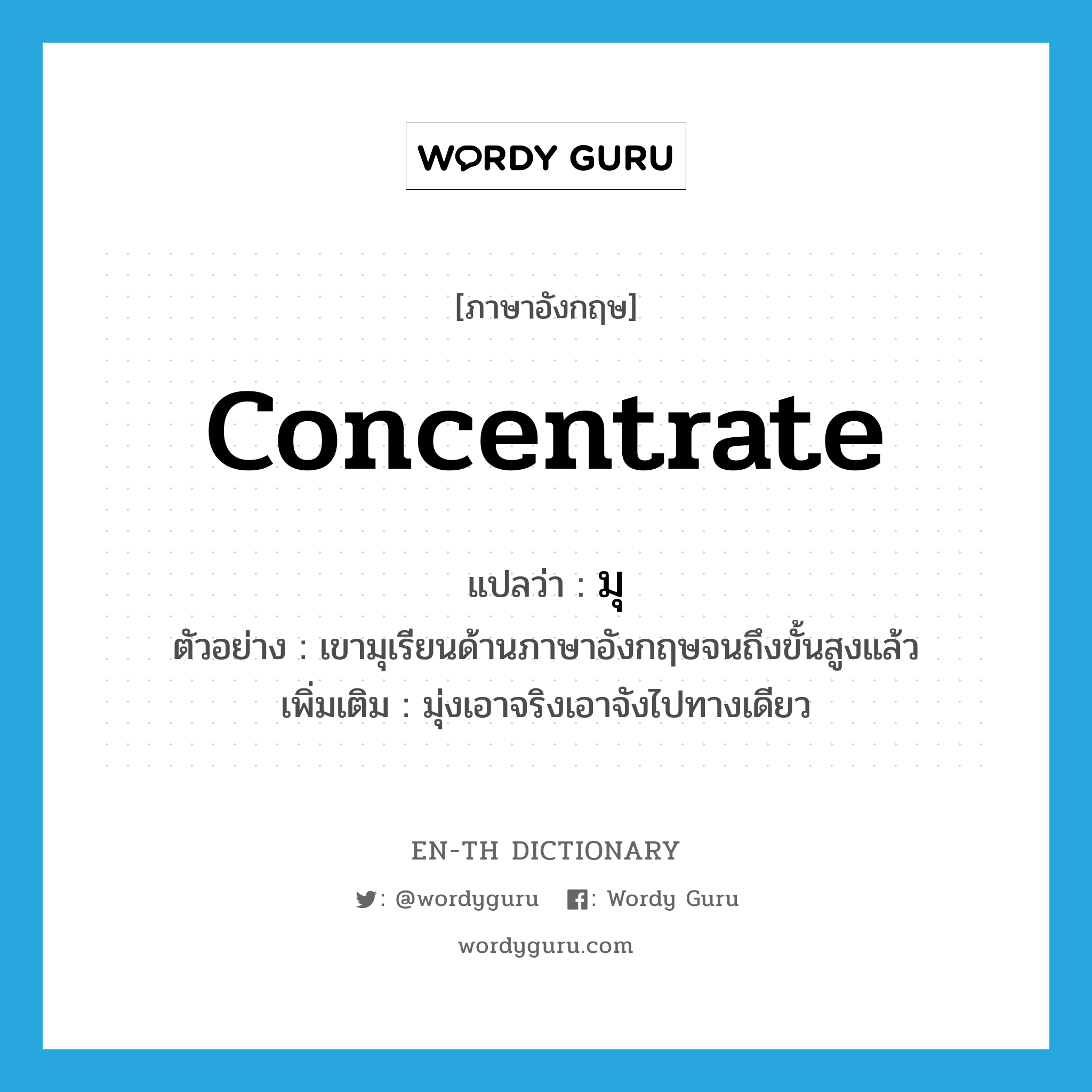 concentrate แปลว่า?, คำศัพท์ภาษาอังกฤษ concentrate แปลว่า มุ ประเภท V ตัวอย่าง เขามุเรียนด้านภาษาอังกฤษจนถึงขั้นสูงแล้ว เพิ่มเติม มุ่งเอาจริงเอาจังไปทางเดียว หมวด V