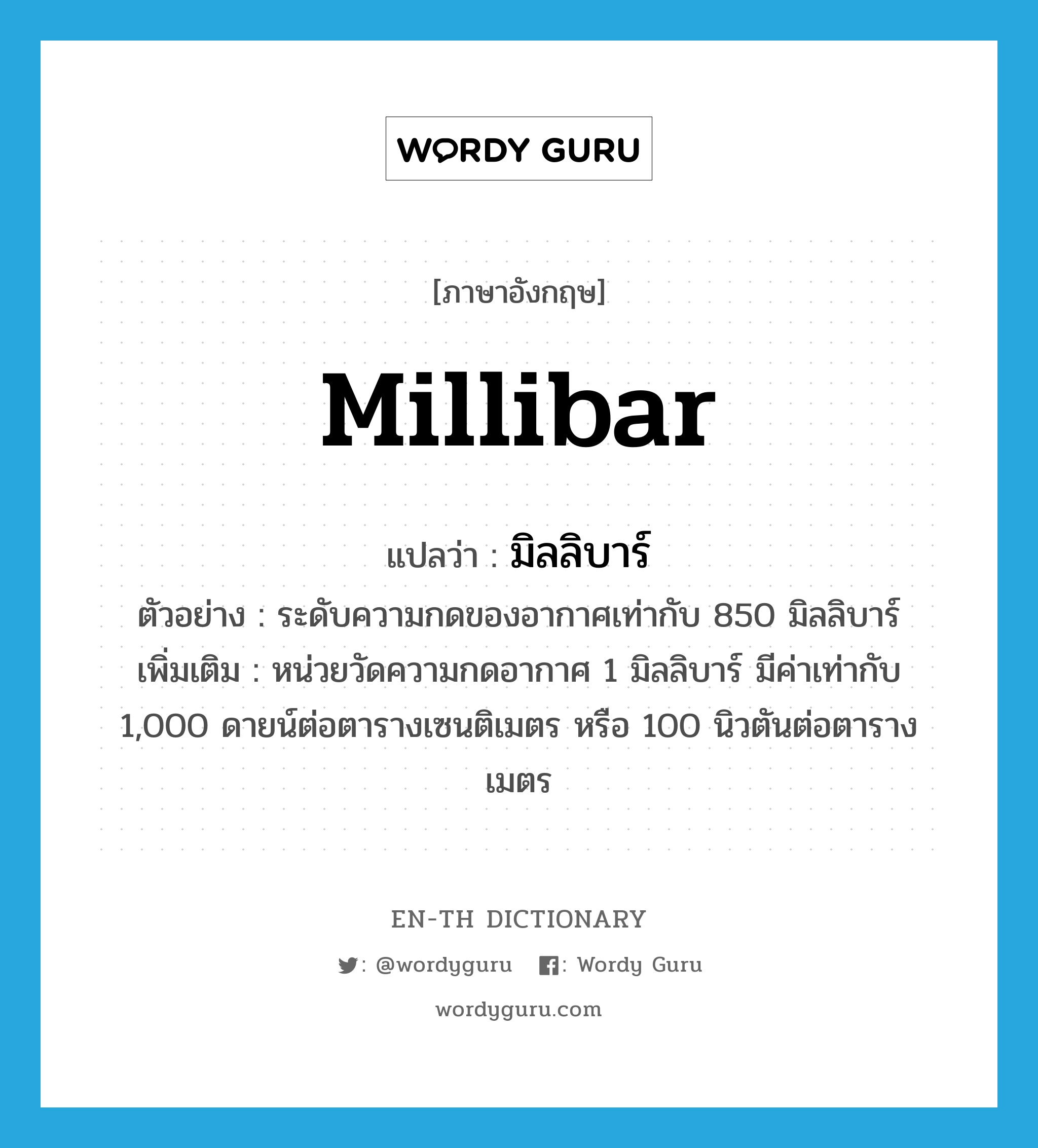 มิลลิบาร์ ภาษาอังกฤษ?, คำศัพท์ภาษาอังกฤษ มิลลิบาร์ แปลว่า millibar ประเภท CLAS ตัวอย่าง ระดับความกดของอากาศเท่ากับ 850 มิลลิบาร์ เพิ่มเติม หน่วยวัดความกดอากาศ 1 มิลลิบาร์ มีค่าเท่ากับ 1,000 ดายน์ต่อตารางเซนติเมตร หรือ 100 นิวตันต่อตารางเมตร หมวด CLAS
