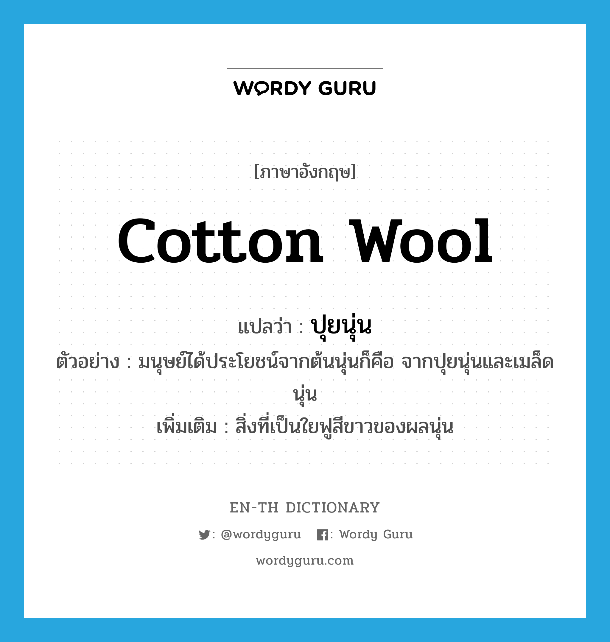 cotton wool แปลว่า?, คำศัพท์ภาษาอังกฤษ cotton wool แปลว่า ปุยนุ่น ประเภท N ตัวอย่าง มนุษย์ได้ประโยชน์จากต้นนุ่นก็คือ จากปุยนุ่นและเมล็ดนุ่น เพิ่มเติม สิ่งที่เป็นใยฟูสีขาวของผลนุ่น หมวด N