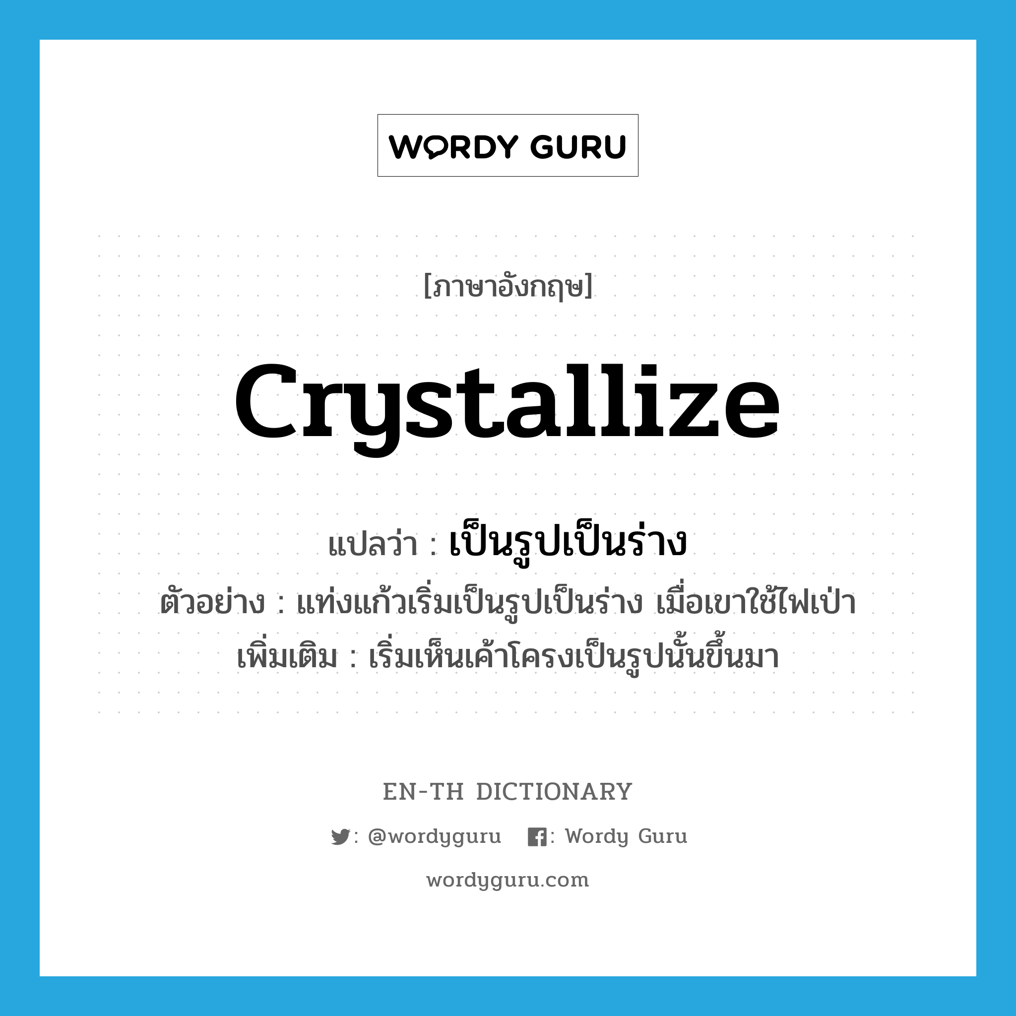 crystallize แปลว่า?, คำศัพท์ภาษาอังกฤษ crystallize แปลว่า เป็นรูปเป็นร่าง ประเภท V ตัวอย่าง แท่งแก้วเริ่มเป็นรูปเป็นร่าง เมื่อเขาใช้ไฟเป่า เพิ่มเติม เริ่มเห็นเค้าโครงเป็นรูปนั้นขึ้นมา หมวด V
