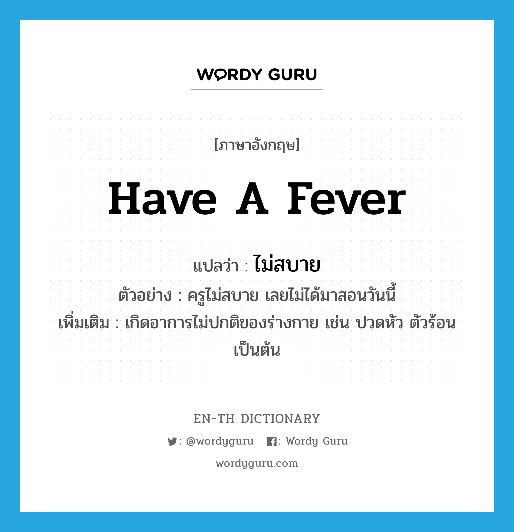 have a fever แปลว่า?, คำศัพท์ภาษาอังกฤษ have a fever แปลว่า ไม่สบาย ประเภท V ตัวอย่าง ครูไม่สบาย เลยไม่ได้มาสอนวันนี้ เพิ่มเติม เกิดอาการไม่ปกติของร่างกาย เช่น ปวดหัว ตัวร้อน เป็นต้น หมวด V