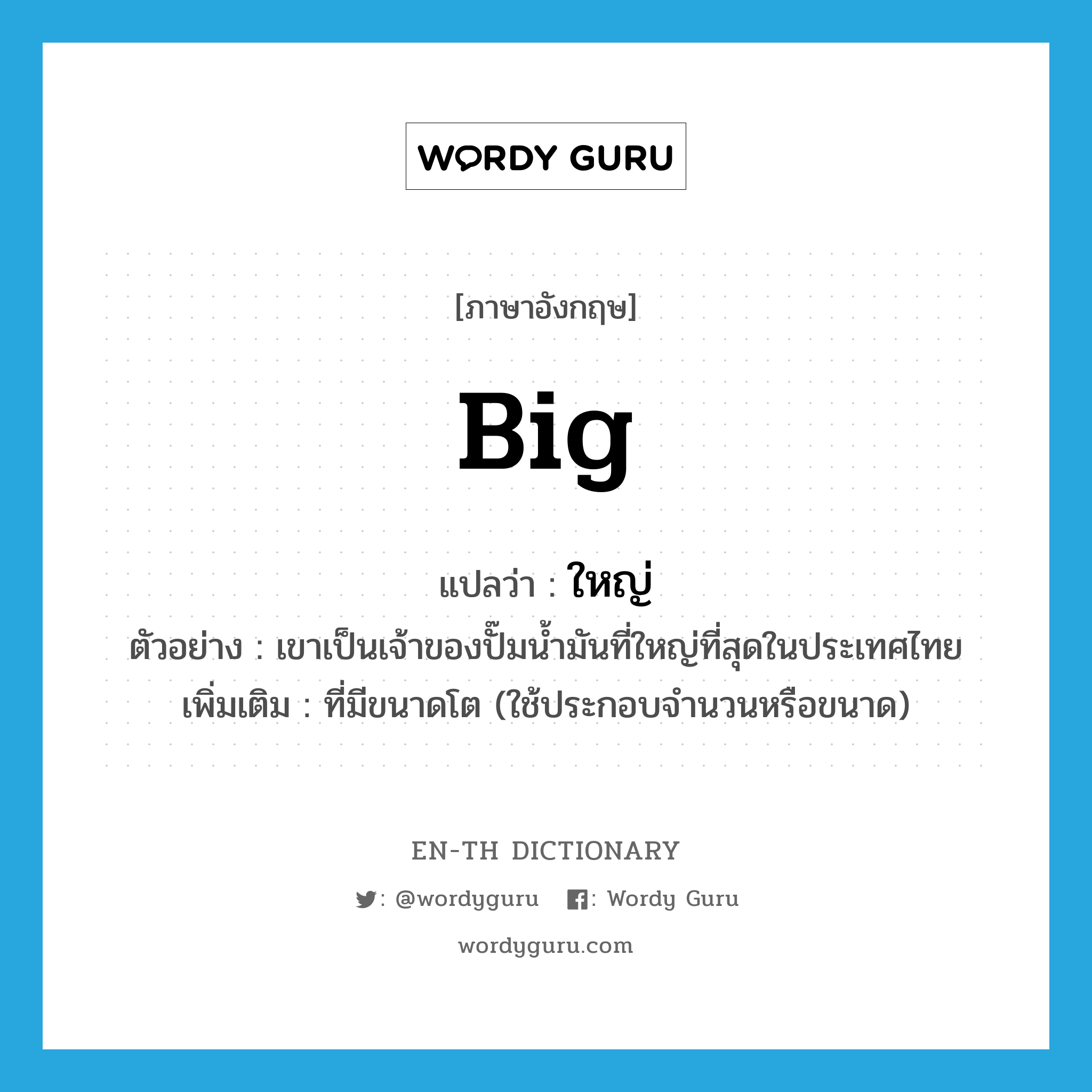 ใหญ่ ภาษาอังกฤษ?, คำศัพท์ภาษาอังกฤษ ใหญ่ แปลว่า big ประเภท ADJ ตัวอย่าง เขาเป็นเจ้าของปั๊มน้ำมันที่ใหญ่ที่สุดในประเทศไทย เพิ่มเติม ที่มีขนาดโต (ใช้ประกอบจำนวนหรือขนาด) หมวด ADJ