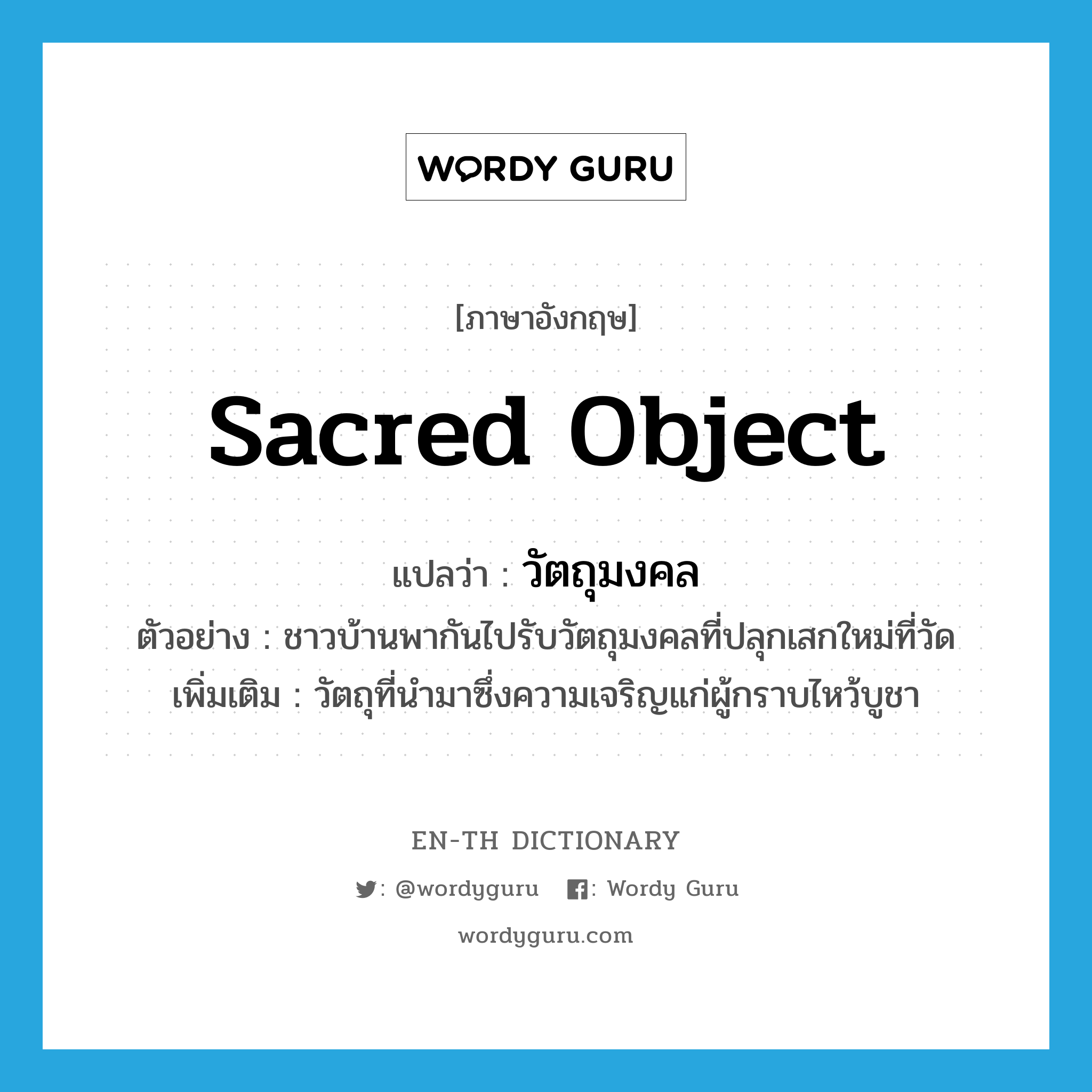 sacred object แปลว่า?, คำศัพท์ภาษาอังกฤษ sacred object แปลว่า วัตถุมงคล ประเภท N ตัวอย่าง ชาวบ้านพากันไปรับวัตถุมงคลที่ปลุกเสกใหม่ที่วัด เพิ่มเติม วัตถุที่นำมาซึ่งความเจริญแก่ผู้กราบไหว้บูชา หมวด N