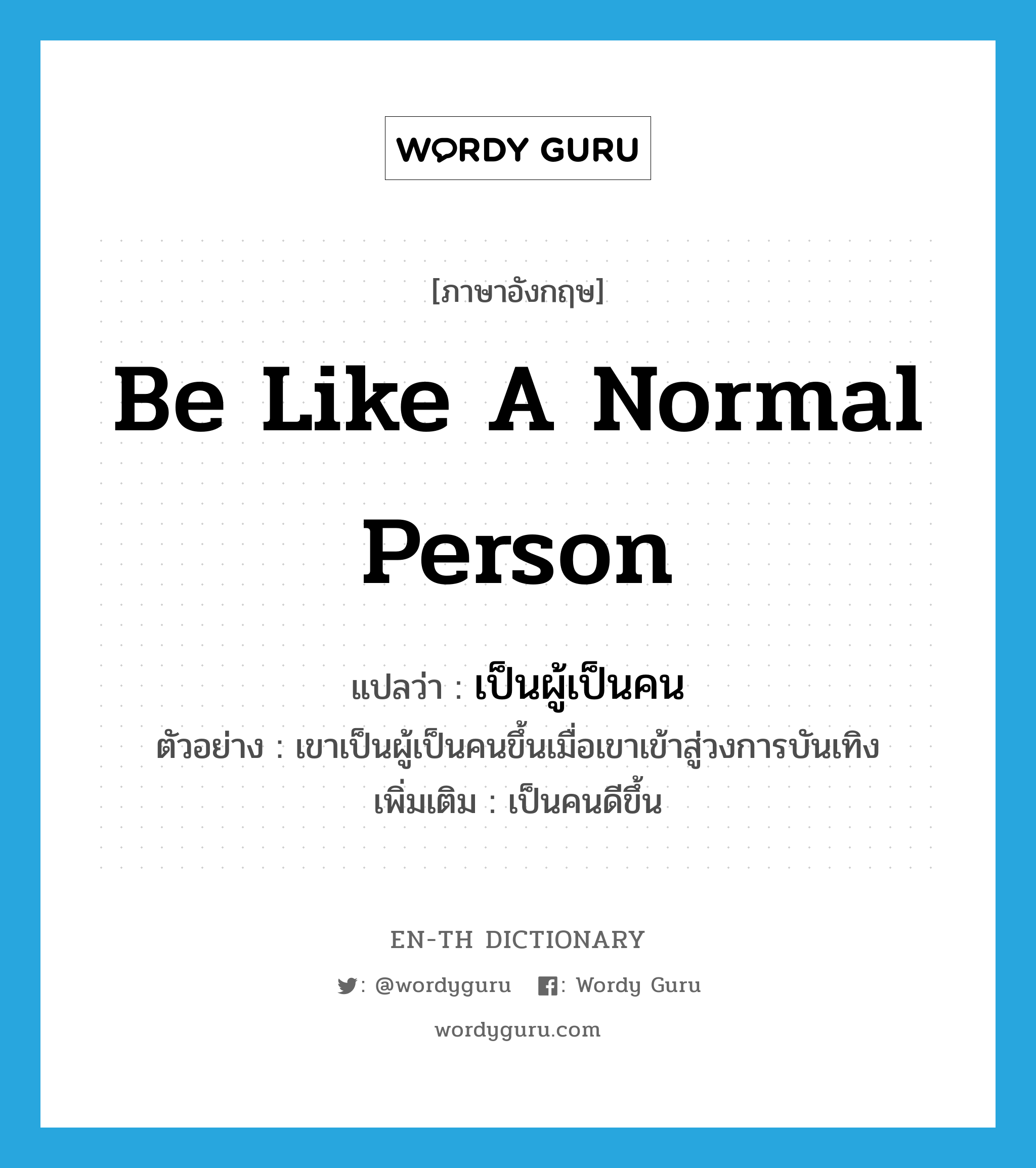 be like a normal person แปลว่า?, คำศัพท์ภาษาอังกฤษ be like a normal person แปลว่า เป็นผู้เป็นคน ประเภท V ตัวอย่าง เขาเป็นผู้เป็นคนขึ้นเมื่อเขาเข้าสู่วงการบันเทิง เพิ่มเติม เป็นคนดีขึ้น หมวด V