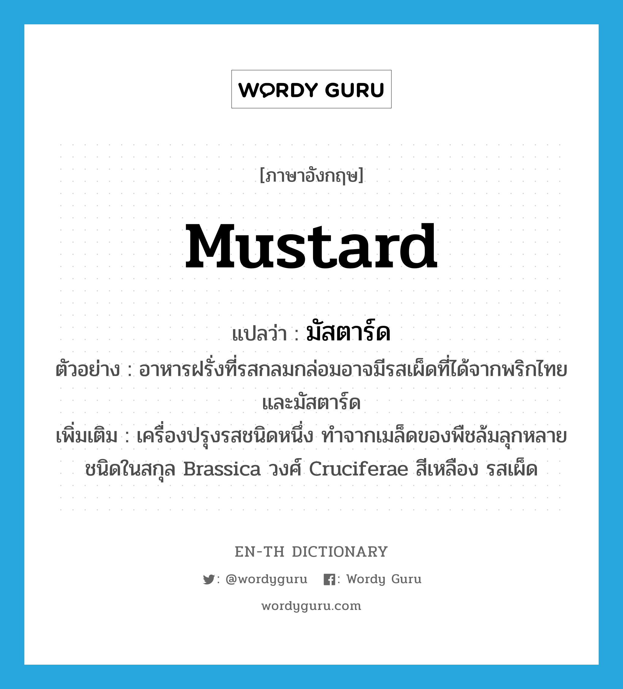 mustard แปลว่า?, คำศัพท์ภาษาอังกฤษ mustard แปลว่า มัสตาร์ด ประเภท N ตัวอย่าง อาหารฝรั่งที่รสกลมกล่อมอาจมีรสเผ็ดที่ได้จากพริกไทยและมัสตาร์ด เพิ่มเติม เครื่องปรุงรสชนิดหนึ่ง ทำจากเมล็ดของพืชล้มลุกหลายชนิดในสกุล Brassica วงศ์ Cruciferae สีเหลือง รสเผ็ด หมวด N