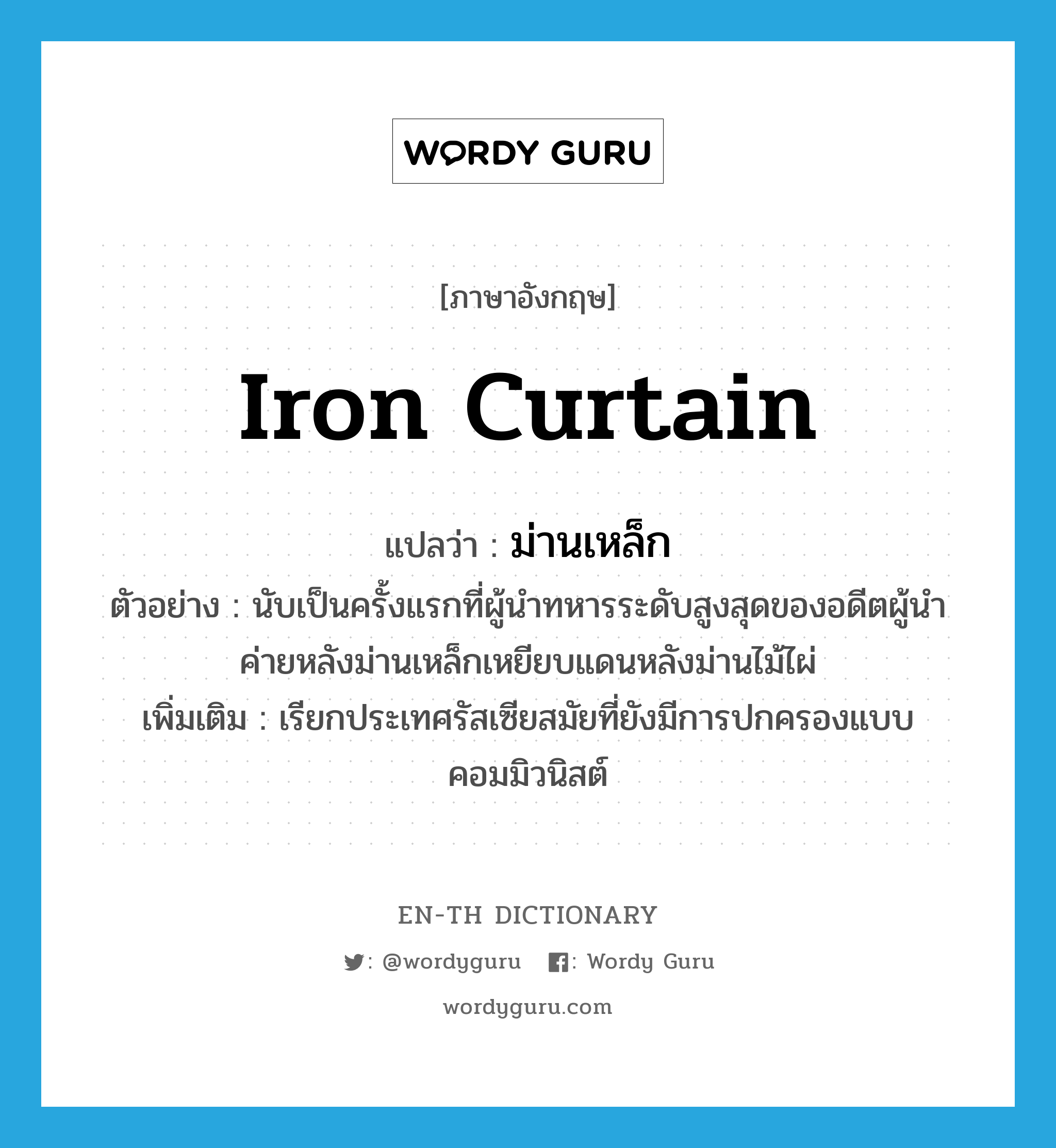 iron curtain แปลว่า?, คำศัพท์ภาษาอังกฤษ iron curtain แปลว่า ม่านเหล็ก ประเภท N ตัวอย่าง นับเป็นครั้งแรกที่ผู้นำทหารระดับสูงสุดของอดีตผู้นำค่ายหลังม่านเหล็กเหยียบแดนหลังม่านไม้ไผ่ เพิ่มเติม เรียกประเทศรัสเซียสมัยที่ยังมีการปกครองแบบคอมมิวนิสต์ หมวด N