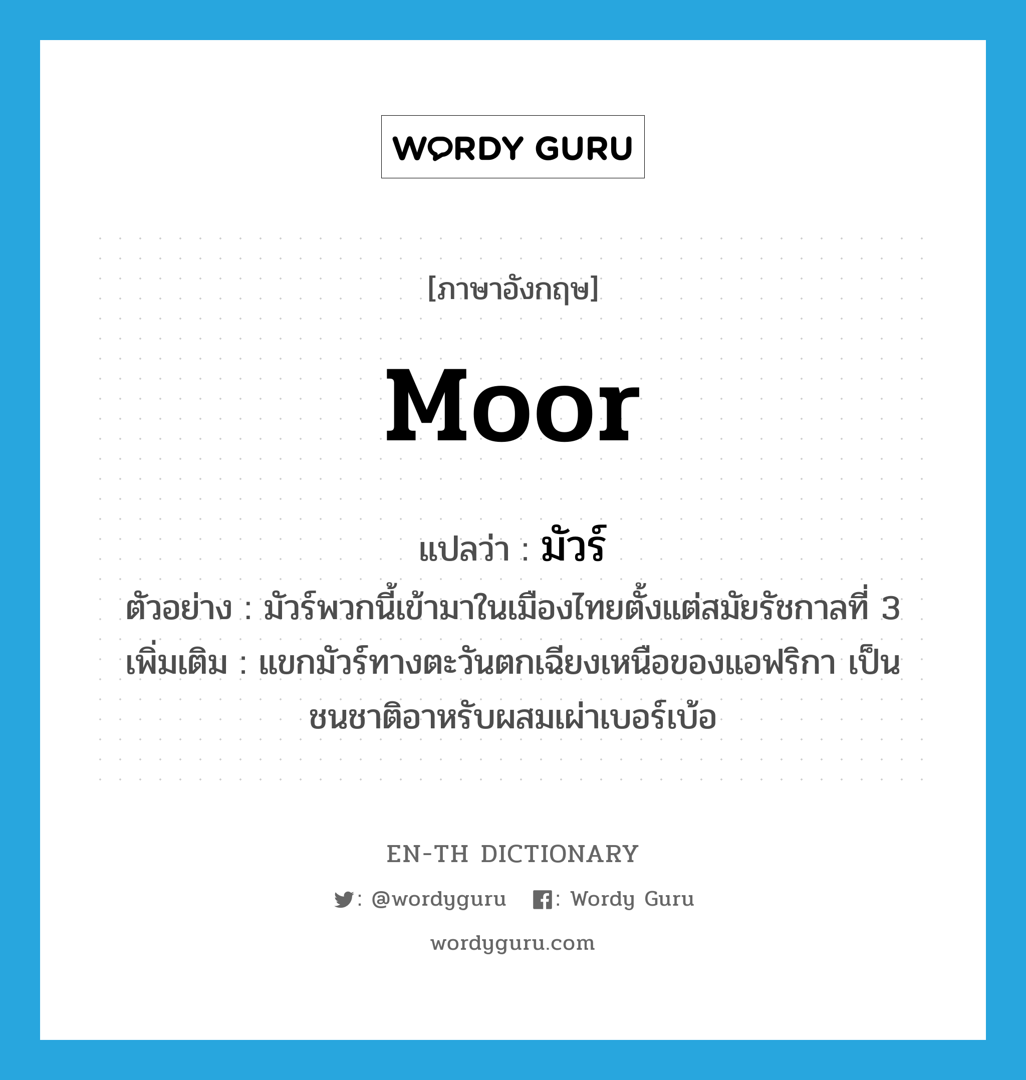 Moor แปลว่า?, คำศัพท์ภาษาอังกฤษ Moor แปลว่า มัวร์ ประเภท N ตัวอย่าง มัวร์พวกนี้เข้ามาในเมืองไทยตั้งแต่สมัยรัชกาลที่ 3 เพิ่มเติม แขกมัวร์ทางตะวันตกเฉียงเหนือของแอฟริกา เป็นชนชาติอาหรับผสมเผ่าเบอร์เบ้อ หมวด N