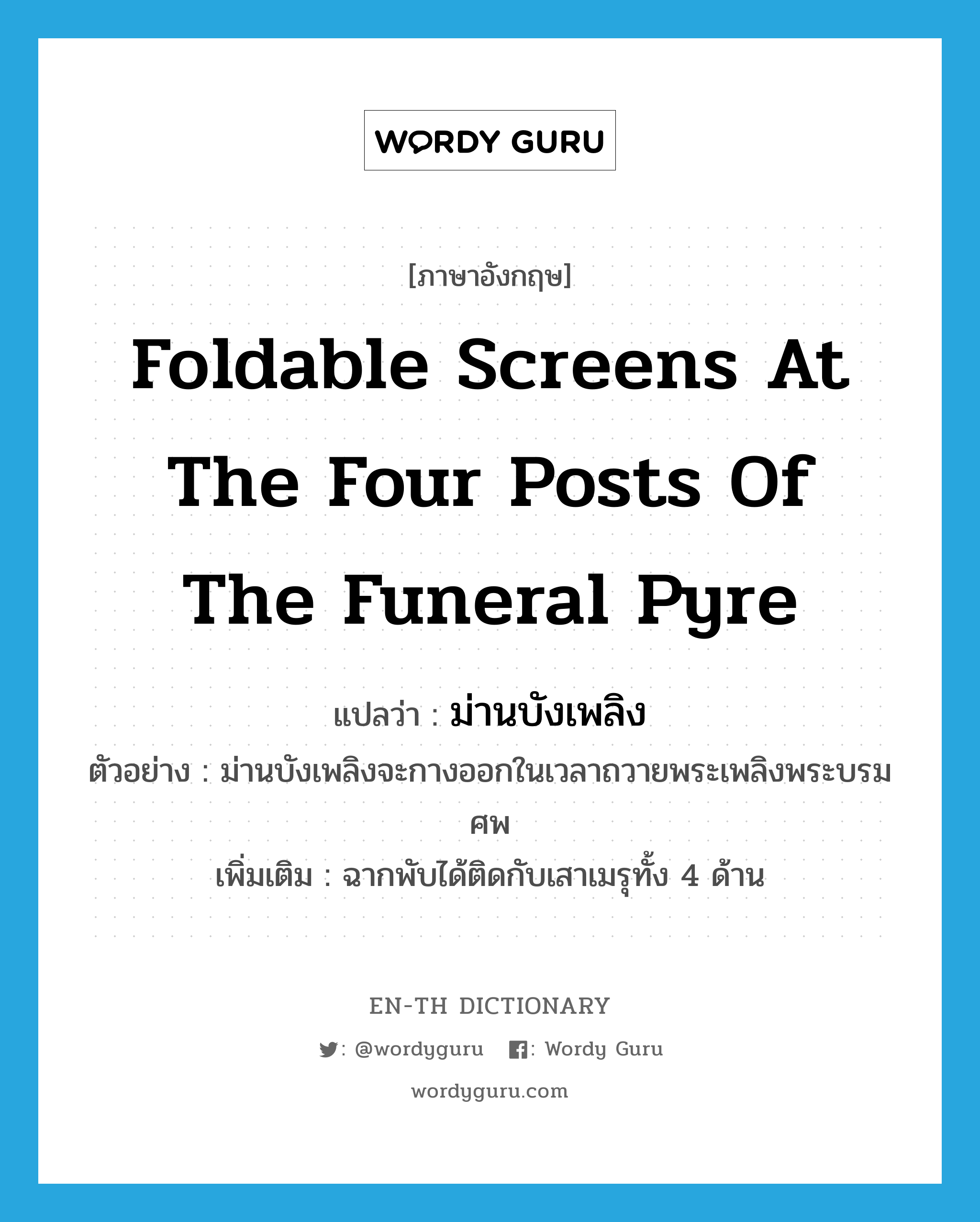 foldable screens at the four posts of the funeral pyre แปลว่า?, คำศัพท์ภาษาอังกฤษ foldable screens at the four posts of the funeral pyre แปลว่า ม่านบังเพลิง ประเภท N ตัวอย่าง ม่านบังเพลิงจะกางออกในเวลาถวายพระเพลิงพระบรมศพ เพิ่มเติม ฉากพับได้ติดกับเสาเมรุทั้ง 4 ด้าน หมวด N