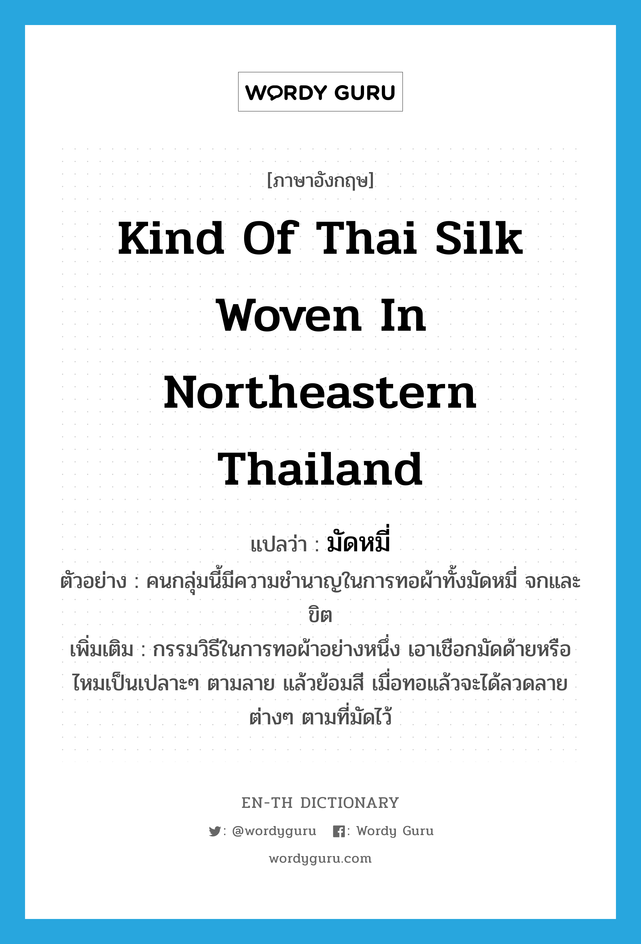 kind of Thai silk woven in northeastern Thailand แปลว่า?, คำศัพท์ภาษาอังกฤษ kind of Thai silk woven in northeastern Thailand แปลว่า มัดหมี่ ประเภท N ตัวอย่าง คนกลุ่มนี้มีความชำนาญในการทอผ้าทั้งมัดหมี่ จกและขิต เพิ่มเติม กรรมวิธีในการทอผ้าอย่างหนึ่ง เอาเชือกมัดด้ายหรือไหมเป็นเปลาะๆ ตามลาย แล้วย้อมสี เมื่อทอแล้วจะได้ลวดลายต่างๆ ตามที่มัดไว้ หมวด N