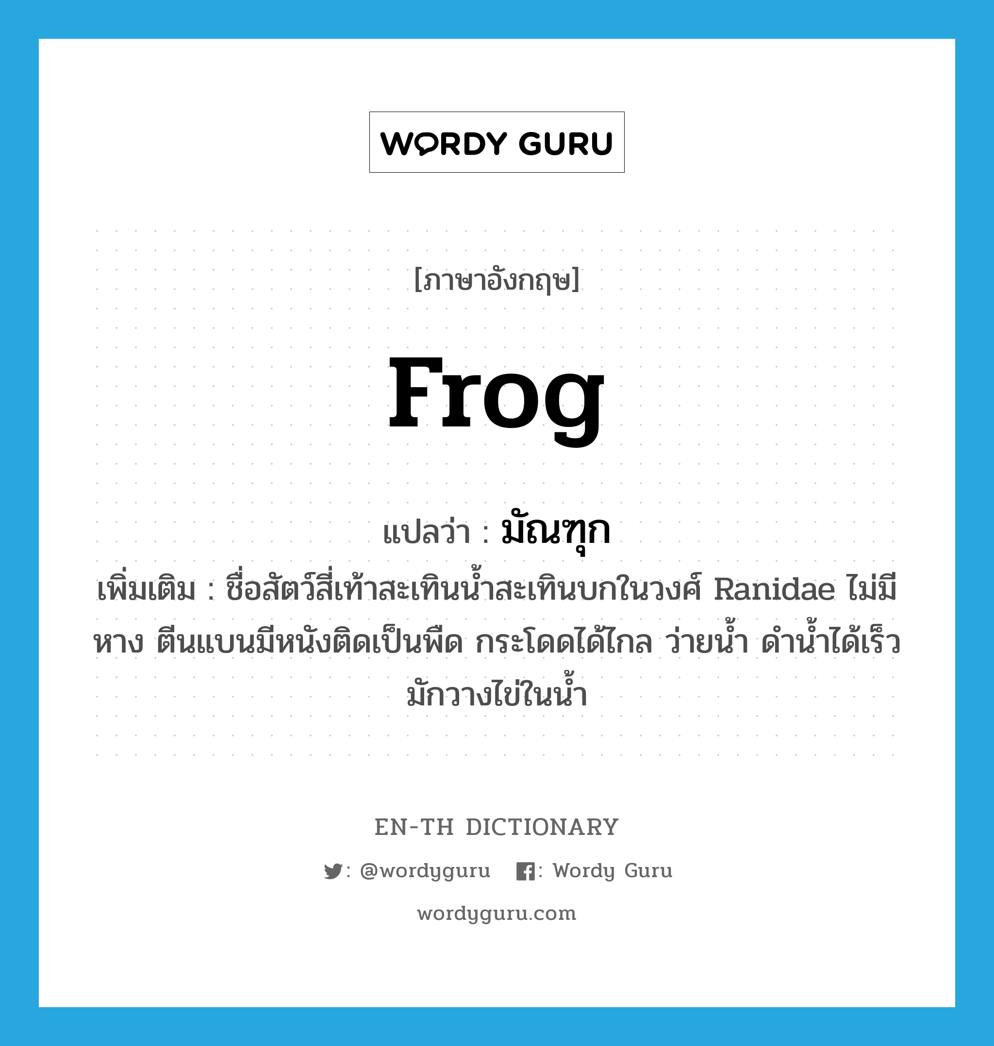 frog แปลว่า?, คำศัพท์ภาษาอังกฤษ frog แปลว่า มัณฑุก ประเภท N เพิ่มเติม ชื่อสัตว์สี่เท้าสะเทินน้ำสะเทินบกในวงศ์ Ranidae ไม่มีหาง ตีนแบนมีหนังติดเป็นพืด กระโดดได้ไกล ว่ายน้ำ ดำน้ำได้เร็ว มักวางไข่ในน้ำ หมวด N