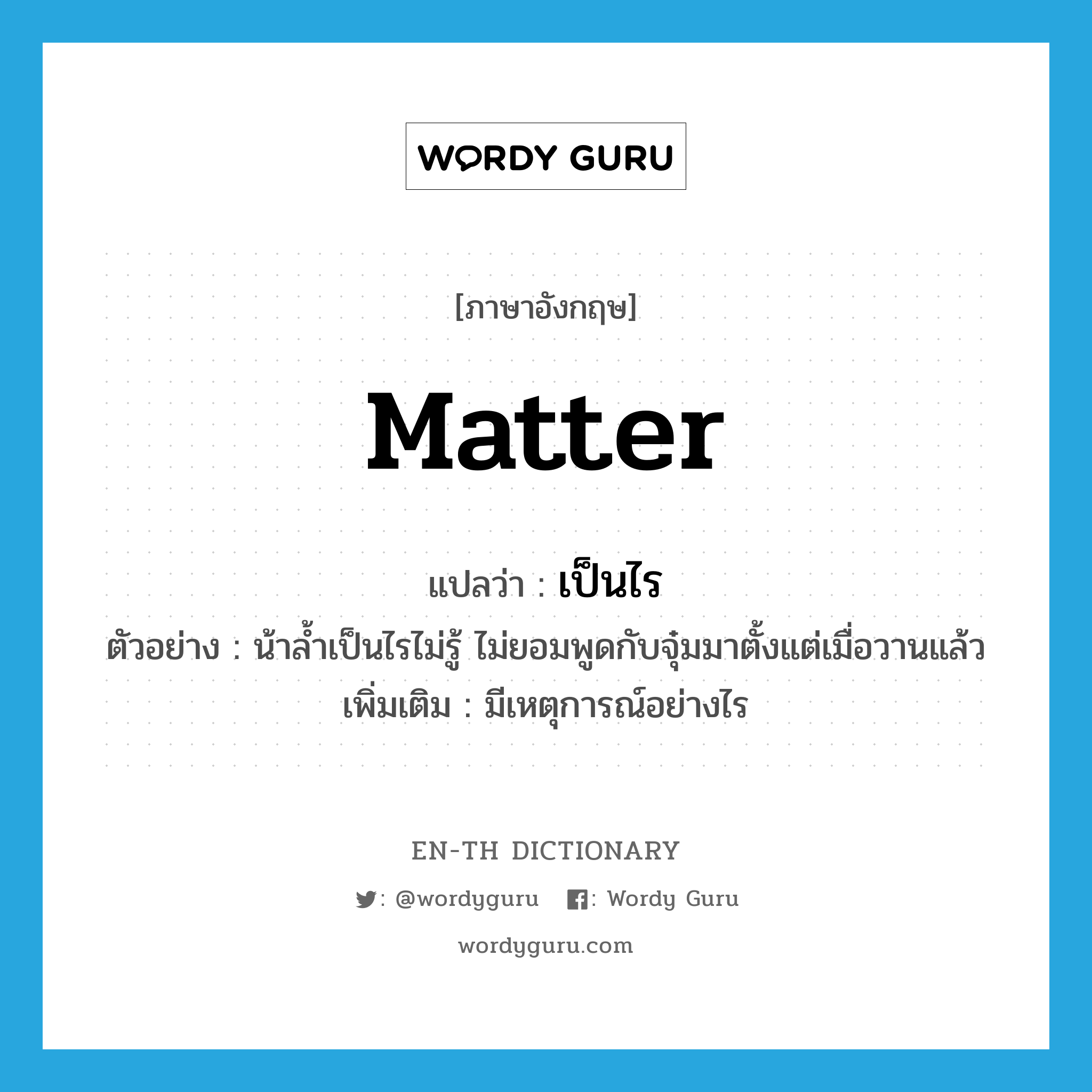 matter แปลว่า?, คำศัพท์ภาษาอังกฤษ matter แปลว่า เป็นไร ประเภท V ตัวอย่าง น้าล้ำเป็นไรไม่รู้ ไม่ยอมพูดกับจุ๋มมาตั้งแต่เมื่อวานแล้ว เพิ่มเติม มีเหตุการณ์อย่างไร หมวด V