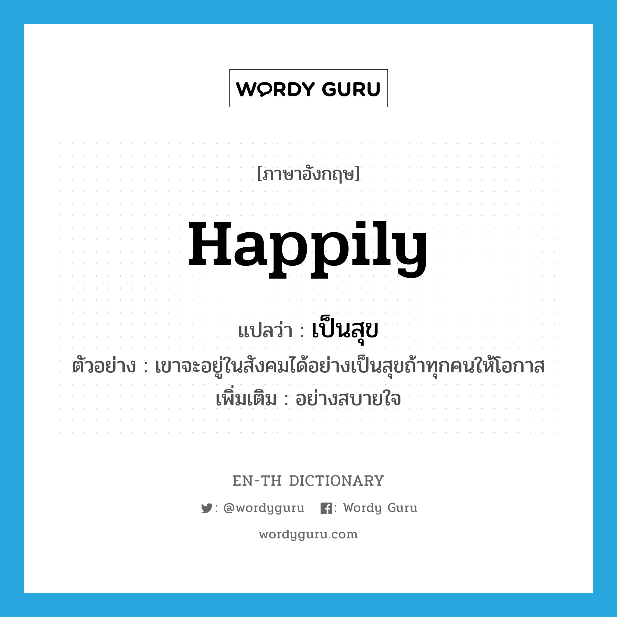happily แปลว่า?, คำศัพท์ภาษาอังกฤษ happily แปลว่า เป็นสุข ประเภท ADV ตัวอย่าง เขาจะอยู่ในสังคมได้อย่างเป็นสุขถ้าทุกคนให้โอกาส เพิ่มเติม อย่างสบายใจ หมวด ADV