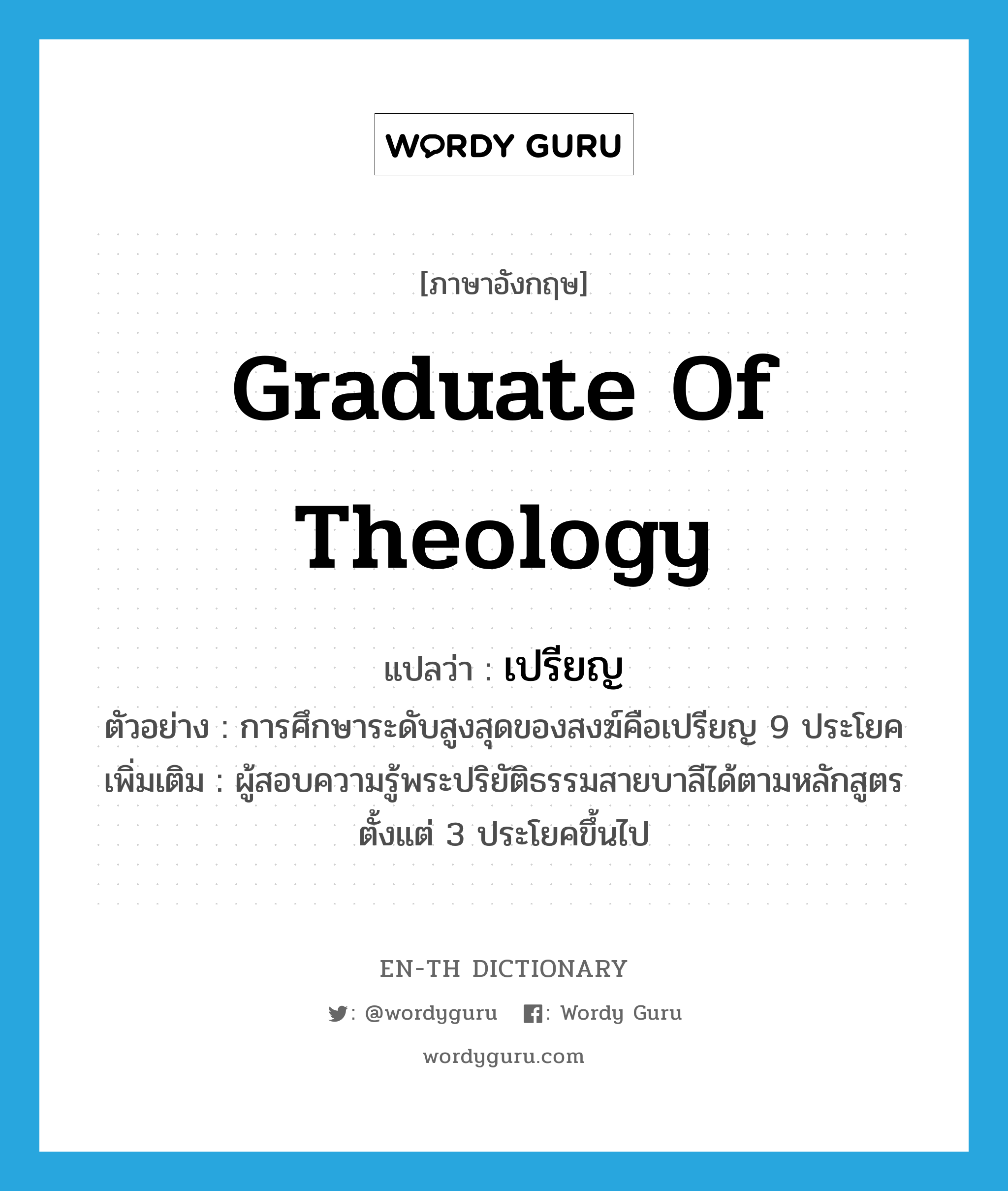 graduate of theology แปลว่า?, คำศัพท์ภาษาอังกฤษ graduate of theology แปลว่า เปรียญ ประเภท N ตัวอย่าง การศึกษาระดับสูงสุดของสงฆ์คือเปรียญ 9 ประโยค เพิ่มเติม ผู้สอบความรู้พระปริยัติธรรมสายบาลีได้ตามหลักสูตรตั้งแต่ 3 ประโยคขึ้นไป หมวด N