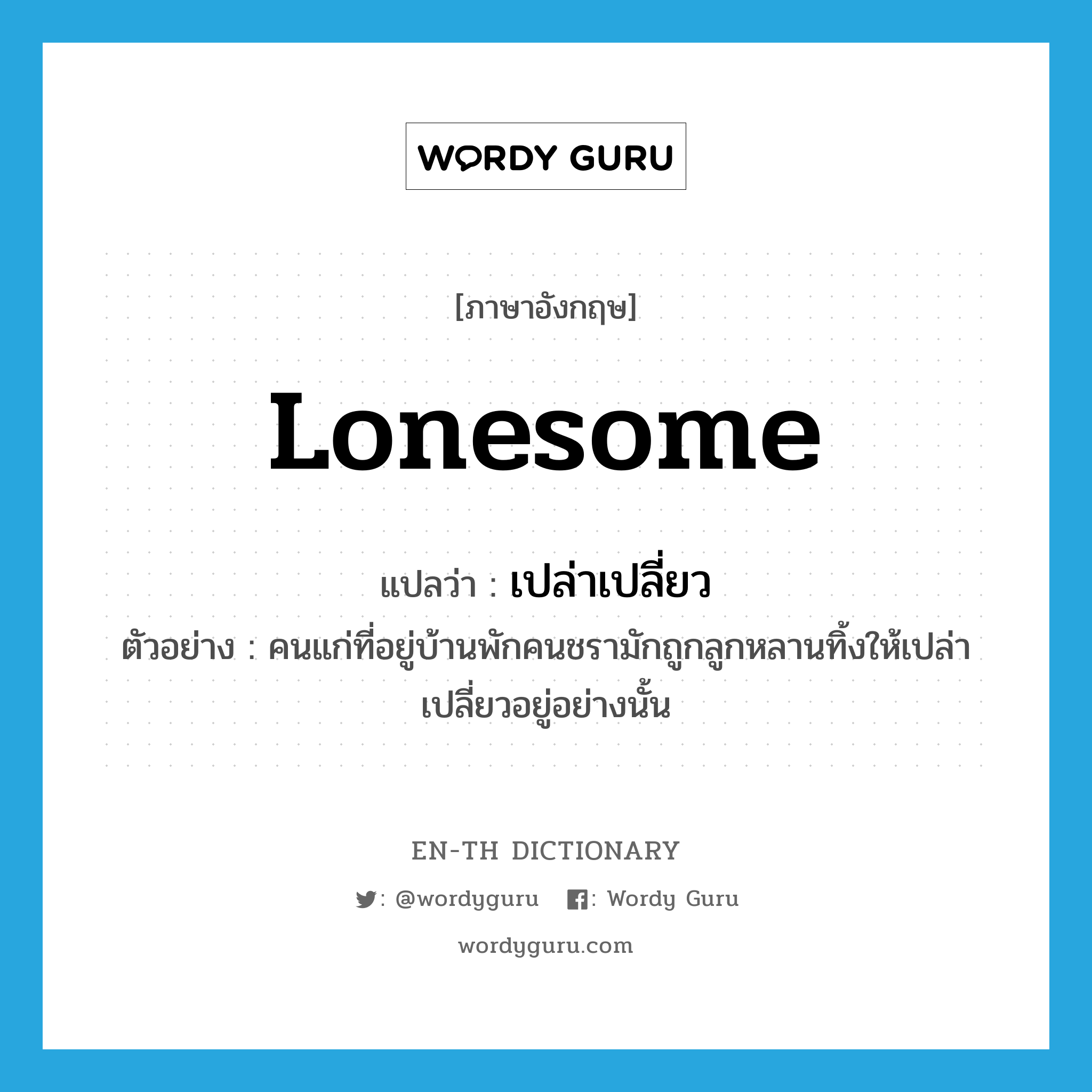 lonesome แปลว่า?, คำศัพท์ภาษาอังกฤษ lonesome แปลว่า เปล่าเปลี่ยว ประเภท V ตัวอย่าง คนแก่ที่อยู่บ้านพักคนชรามักถูกลูกหลานทิ้งให้เปล่าเปลี่ยวอยู่อย่างนั้น หมวด V