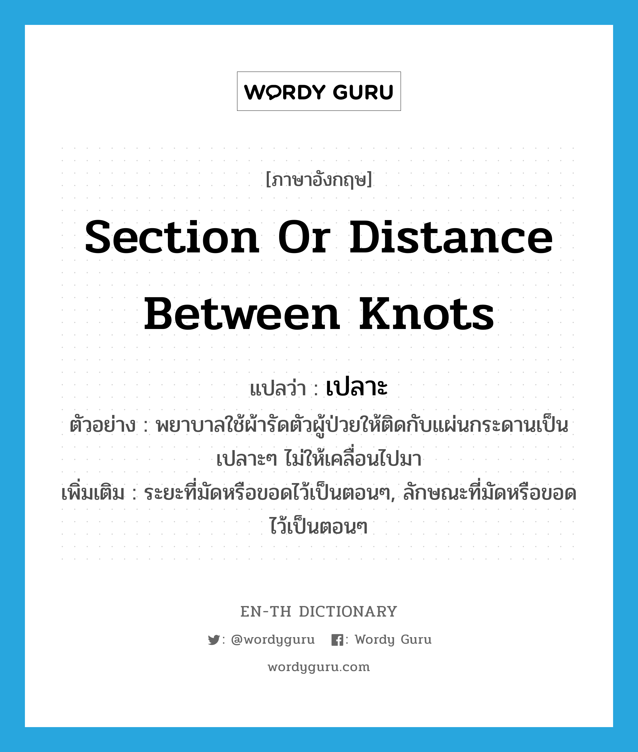 section or distance between knots แปลว่า?, คำศัพท์ภาษาอังกฤษ section or distance between knots แปลว่า เปลาะ ประเภท N ตัวอย่าง พยาบาลใช้ผ้ารัดตัวผู้ป่วยให้ติดกับแผ่นกระดานเป็นเปลาะๆ ไม่ให้เคลื่อนไปมา เพิ่มเติม ระยะที่มัดหรือขอดไว้เป็นตอนๆ, ลักษณะที่มัดหรือขอดไว้เป็นตอนๆ หมวด N