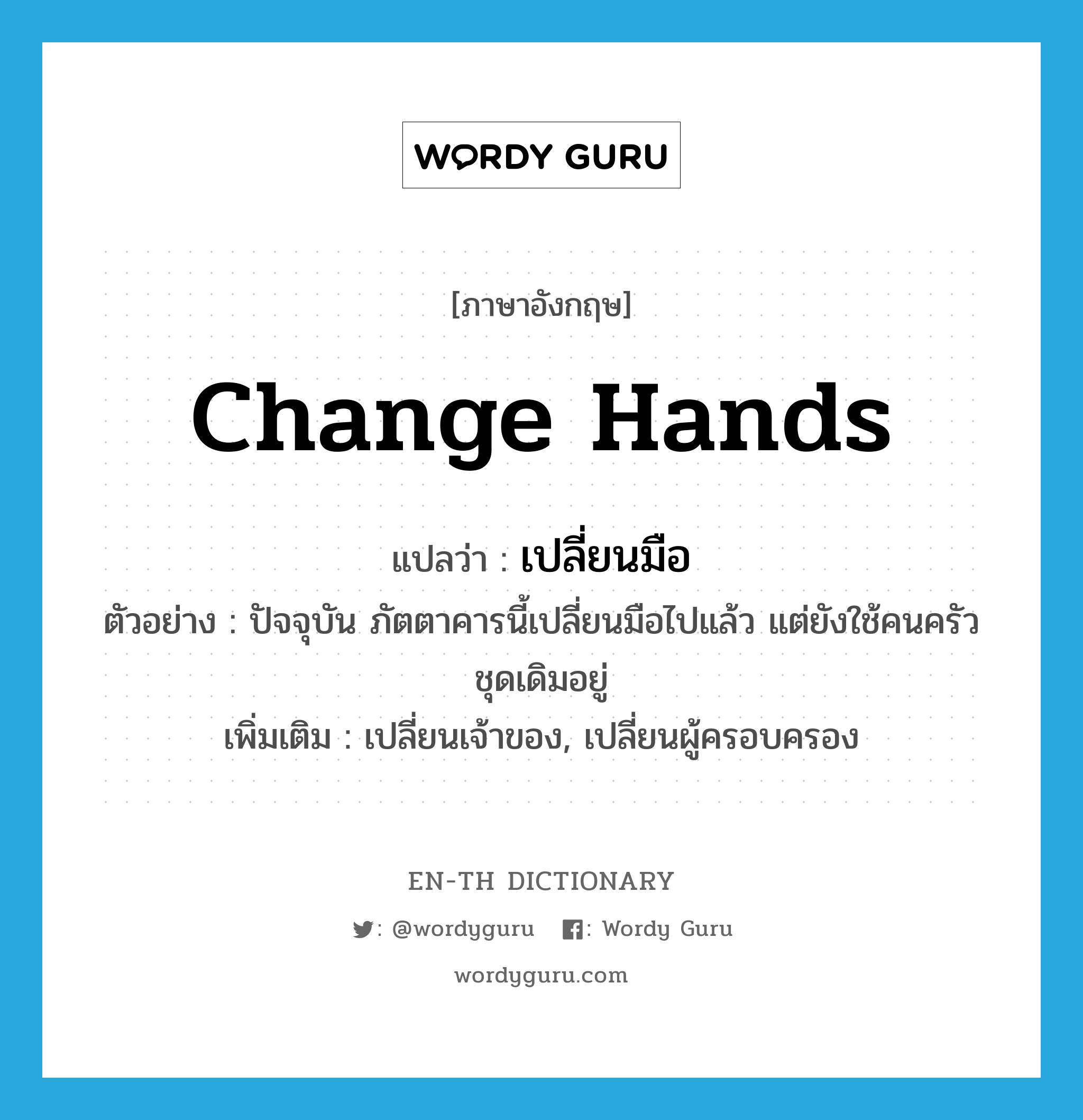 change hands แปลว่า?, คำศัพท์ภาษาอังกฤษ change hands แปลว่า เปลี่ยนมือ ประเภท V ตัวอย่าง ปัจจุบัน ภัตตาคารนี้เปลี่ยนมือไปแล้ว แต่ยังใช้คนครัวชุดเดิมอยู่ เพิ่มเติม เปลี่ยนเจ้าของ, เปลี่ยนผู้ครอบครอง หมวด V