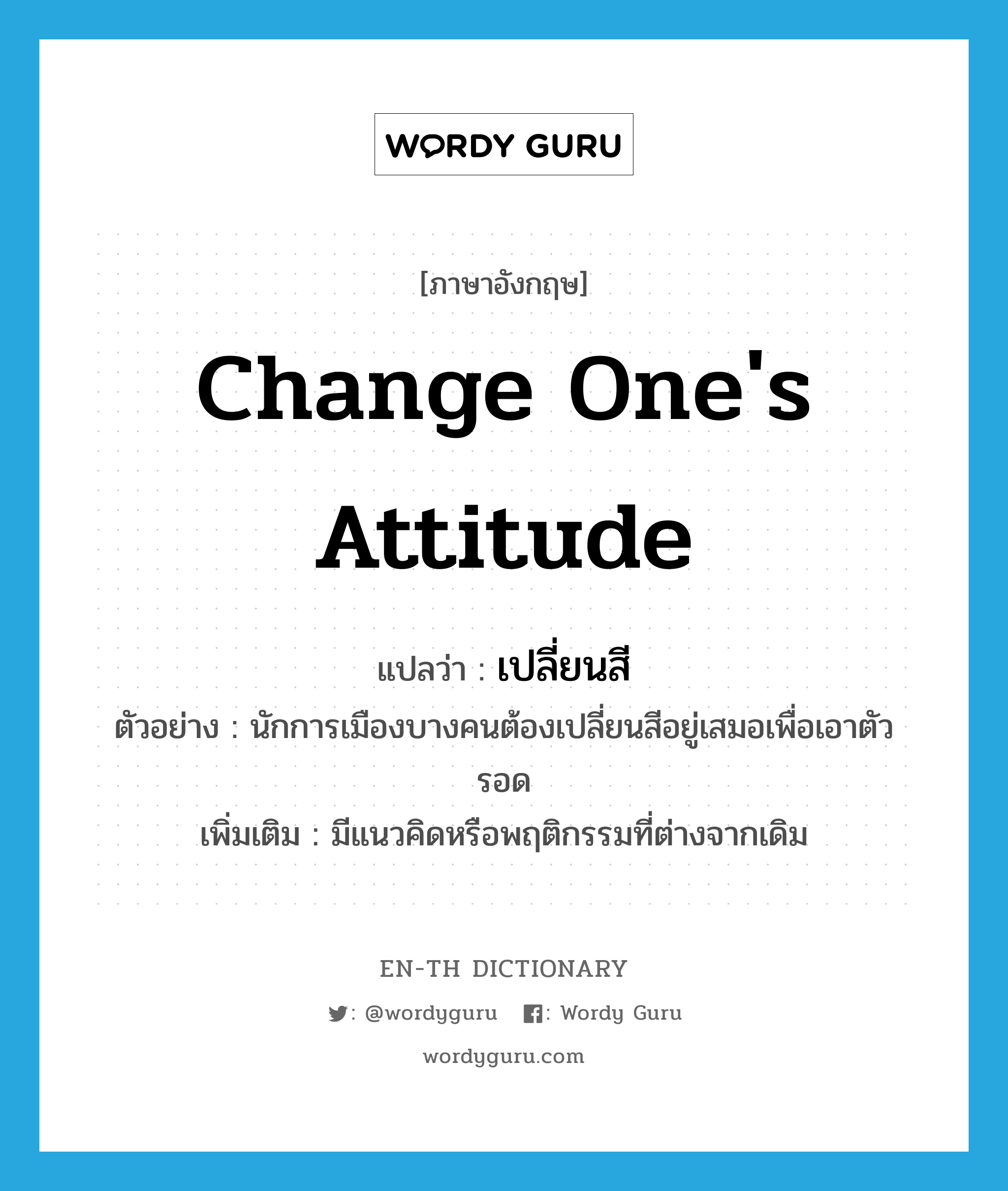 change one's attitude แปลว่า?, คำศัพท์ภาษาอังกฤษ change one's attitude แปลว่า เปลี่ยนสี ประเภท V ตัวอย่าง นักการเมืองบางคนต้องเปลี่ยนสีอยู่เสมอเพื่อเอาตัวรอด เพิ่มเติม มีแนวคิดหรือพฤติกรรมที่ต่างจากเดิม หมวด V
