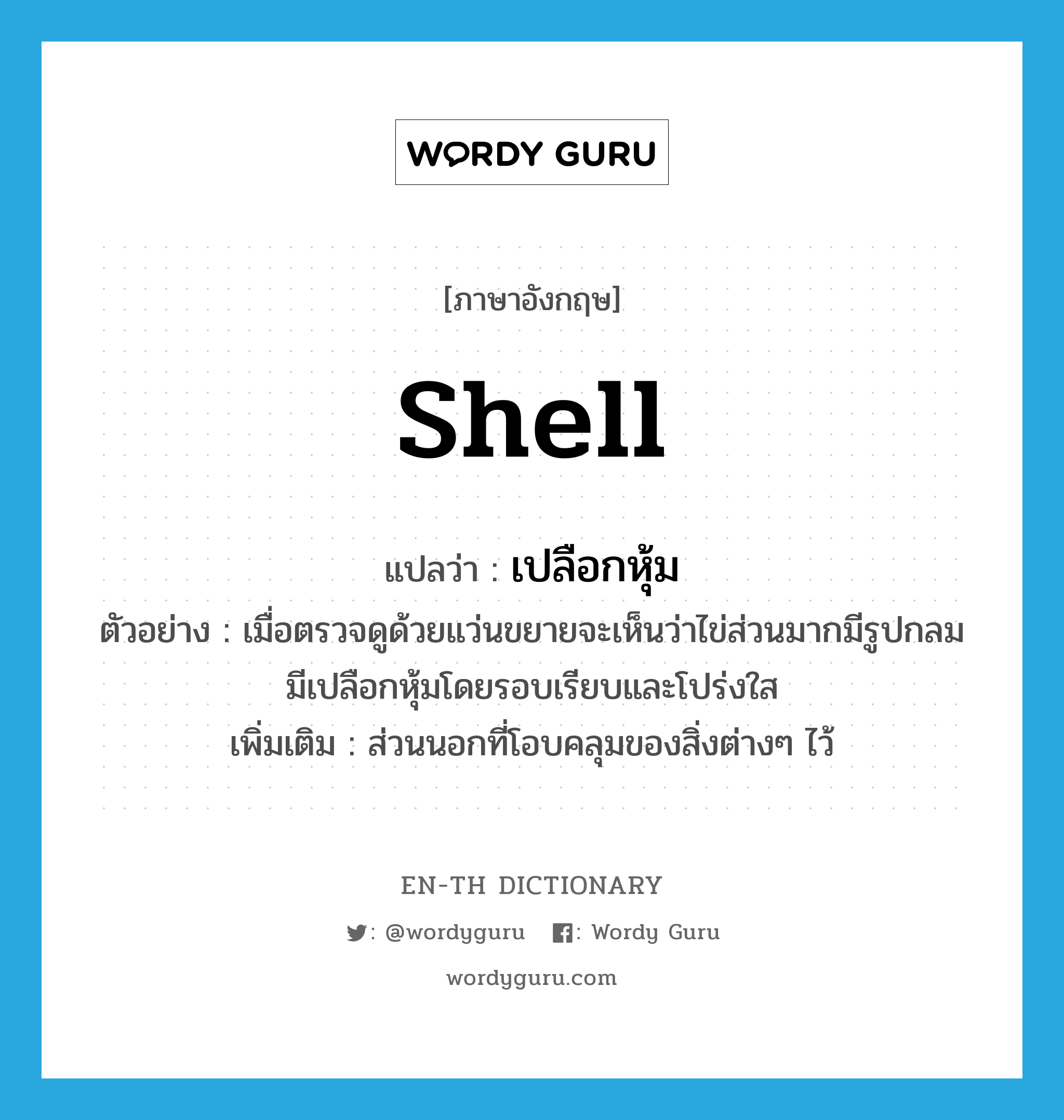 shell แปลว่า?, คำศัพท์ภาษาอังกฤษ shell แปลว่า เปลือกหุ้ม ประเภท N ตัวอย่าง เมื่อตรวจดูด้วยแว่นขยายจะเห็นว่าไข่ส่วนมากมีรูปกลมมีเปลือกหุ้มโดยรอบเรียบและโปร่งใส เพิ่มเติม ส่วนนอกที่โอบคลุมของสิ่งต่างๆ ไว้ หมวด N