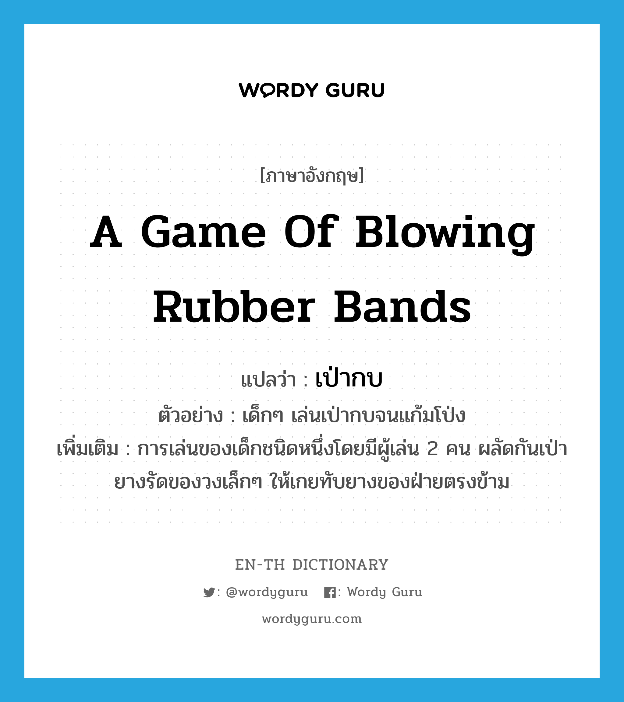 a game of blowing rubber bands แปลว่า? คำศัพท์ในกลุ่มประเภท N, คำศัพท์ภาษาอังกฤษ a game of blowing rubber bands แปลว่า เป่ากบ ประเภท N ตัวอย่าง เด็กๆ เล่นเป่ากบจนแก้มโป่ง เพิ่มเติม การเล่นของเด็กชนิดหนึ่งโดยมีผู้เล่น 2 คน ผลัดกันเป่ายางรัดของวงเล็กๆ ให้เกยทับยางของฝ่ายตรงข้าม หมวด N