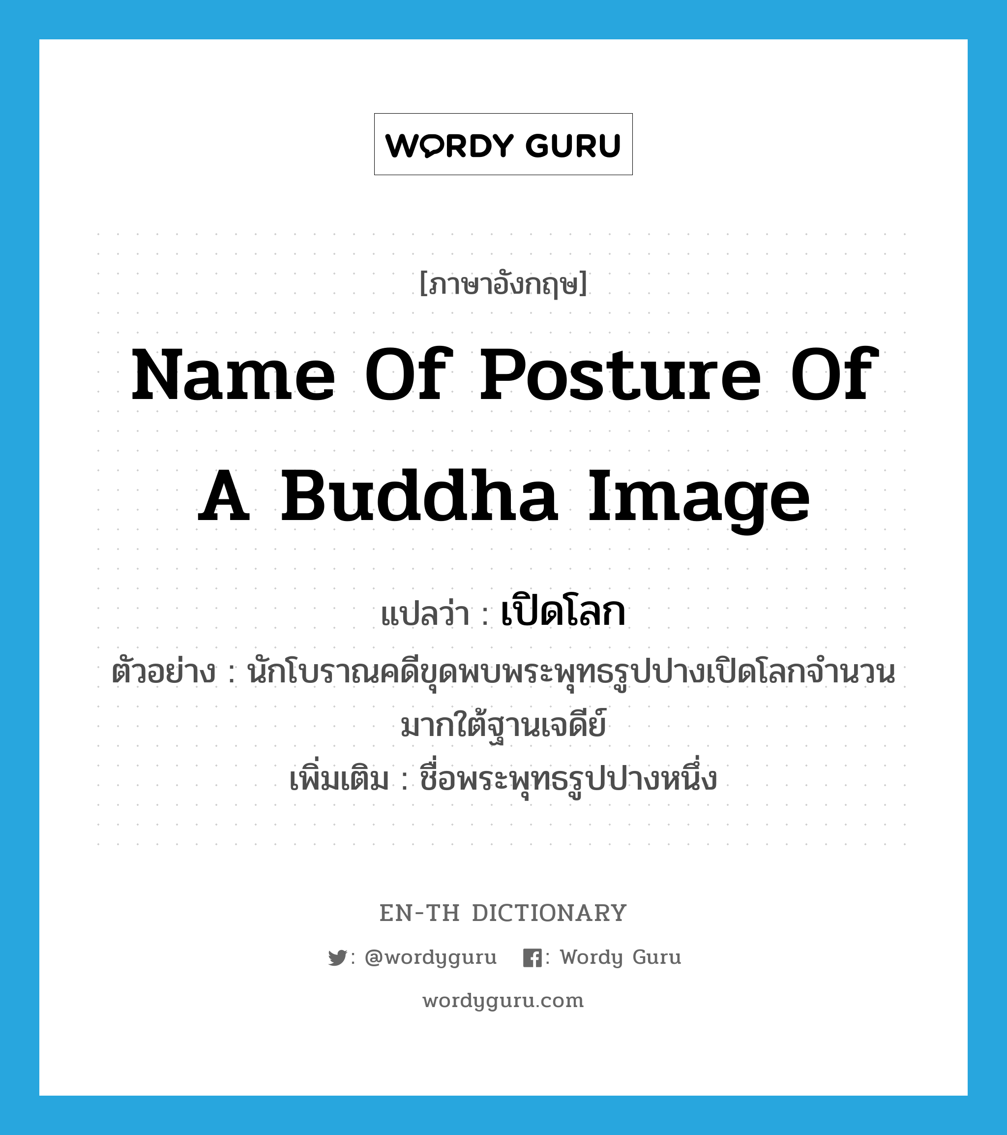 name of posture of a Buddha image แปลว่า?, คำศัพท์ภาษาอังกฤษ name of posture of a Buddha image แปลว่า เปิดโลก ประเภท N ตัวอย่าง นักโบราณคดีขุดพบพระพุทธรูปปางเปิดโลกจำนวนมากใต้ฐานเจดีย์ เพิ่มเติม ชื่อพระพุทธรูปปางหนึ่ง หมวด N