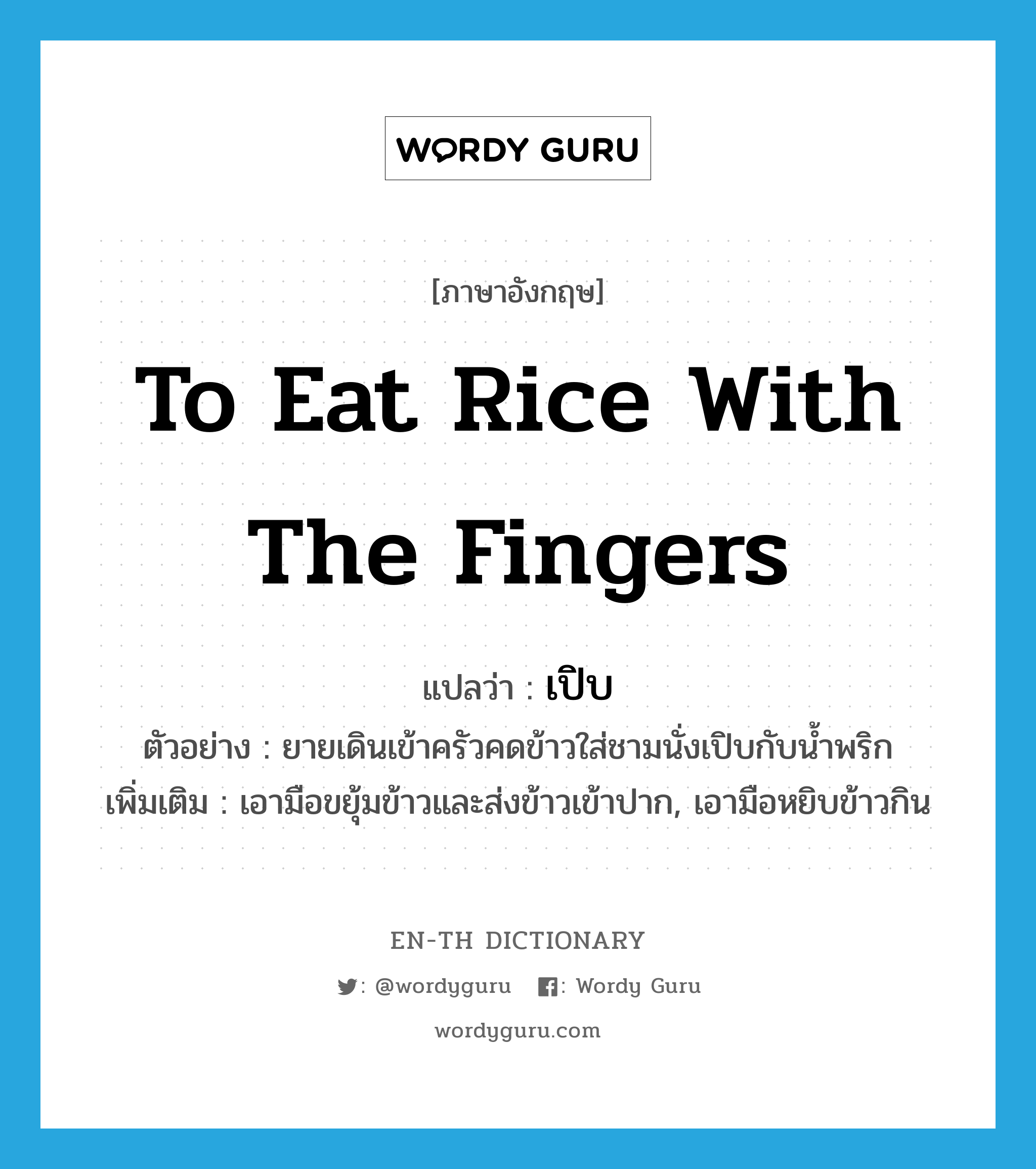 to eat rice with the fingers แปลว่า?, คำศัพท์ภาษาอังกฤษ to eat rice with the fingers แปลว่า เปิบ ประเภท V ตัวอย่าง ยายเดินเข้าครัวคดข้าวใส่ชามนั่งเปิบกับน้ำพริก เพิ่มเติม เอามือขยุ้มข้าวและส่งข้าวเข้าปาก, เอามือหยิบข้าวกิน หมวด V