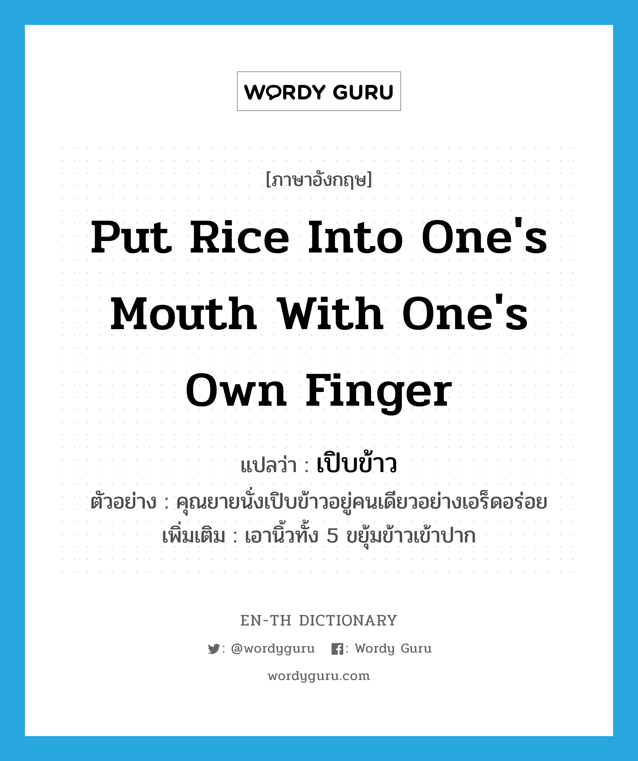 put rice into one's mouth with one's own finger แปลว่า?, คำศัพท์ภาษาอังกฤษ put rice into one's mouth with one's own finger แปลว่า เปิบข้าว ประเภท V ตัวอย่าง คุณยายนั่งเปิบข้าวอยู่คนเดียวอย่างเอร็ดอร่อย เพิ่มเติม เอานิ้วทั้ง 5 ขยุ้มข้าวเข้าปาก หมวด V